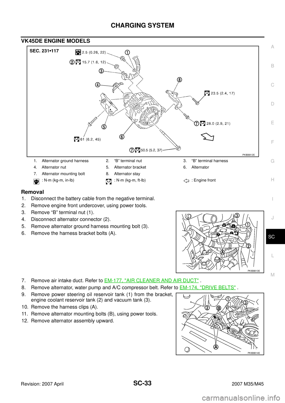 INFINITI M35 2007 Factory Service Manual CHARGING SYSTEM
SC-33
C
D
E
F
G
H
I
J
L
MA
B
SC
Revision: 2007 April2007 M35/M45
VK45DE ENGINE MODELS
Removal
1. Disconnect the battery cable from the negative terminal.
2. Remove engine front underco INFINITI M35 2007 Factory Service Manual CHARGING SYSTEM
SC-33
C
D
E
F
G
H
I
J
L
MA
B
SC
Revision: 2007 April2007 M35/M45
VK45DE ENGINE MODELS
Removal
1. Disconnect the battery cable from the negative terminal.
2. Remove engine front underco