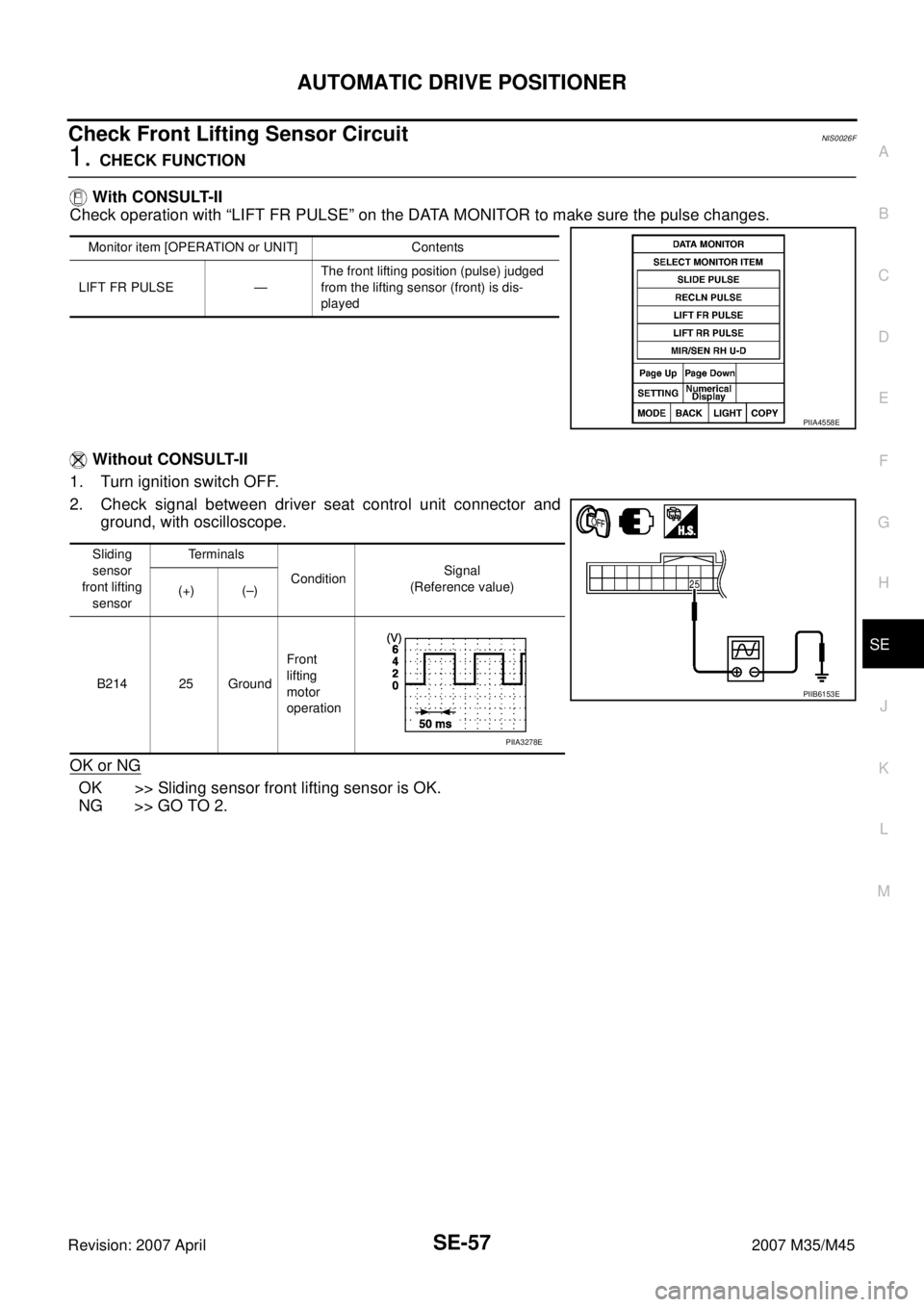 INFINITI M35 2007  Factory Service Manual AUTOMATIC DRIVE POSITIONER
SE-57
C
D
E
F
G
H
J
K
L
MA
B
SE
Revision: 2007 April2007 M35/M45
Check Front Lifting Sensor Circuit NIS0026F
1. CHECK FUNCTION
 With CONSULT-II
Check operation with “LIFT 