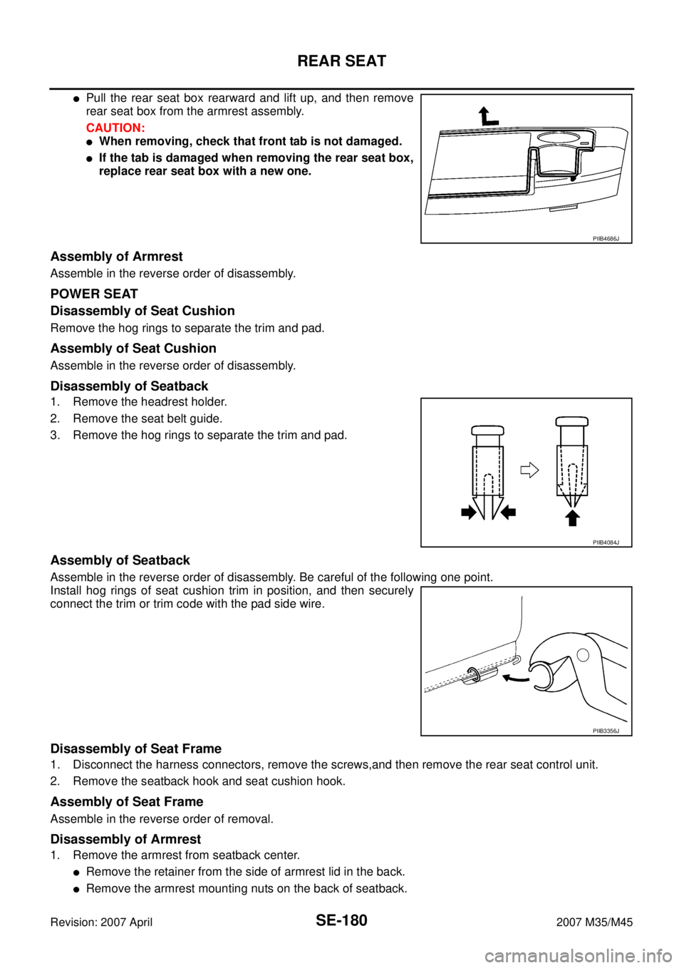 INFINITI M35 2007 Factory Service Manual SE-180
REAR SEAT
Revision: 2007 April2007 M35/M45
Pull the rear seat box rearward and lift up, and then remove
rear seat box from the armrest assembly.
CAUTION:
When removing, check that front tab i INFINITI M35 2007 Factory Service Manual SE-180
REAR SEAT
Revision: 2007 April2007 M35/M45
Pull the rear seat box rearward and lift up, and then remove
rear seat box from the armrest assembly.
CAUTION:
When removing, check that front tab i