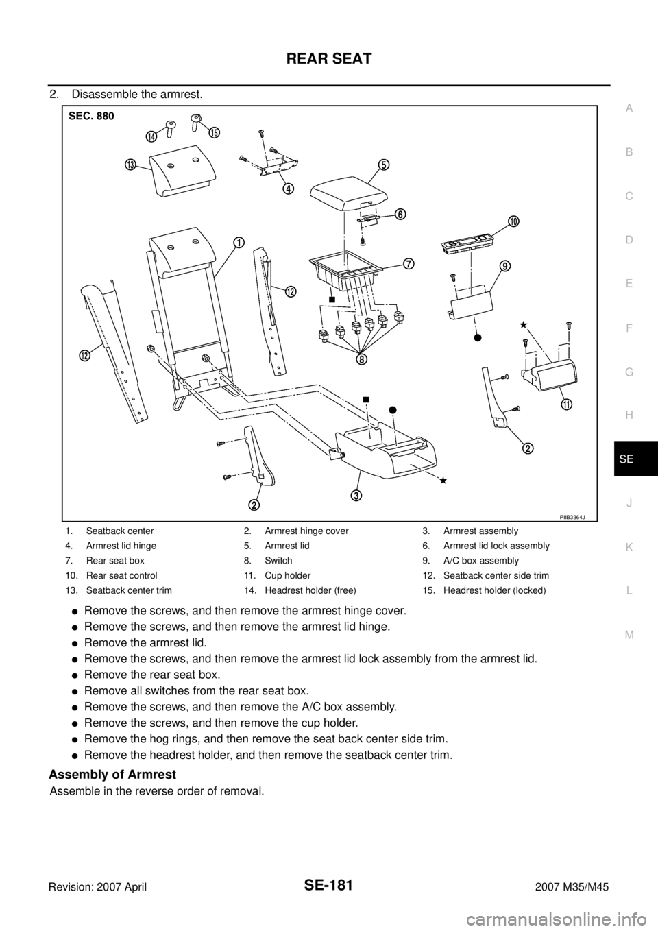 INFINITI M35 2007 Factory Service Manual REAR SEAT
SE-181
C
D
E
F
G
H
J
K
L
MA
B
SE
Revision: 2007 April2007 M35/M45
2. Disassemble the armrest.
Remove the screws, and then remove the armrest hinge cover.
Remove the screws, and then remove INFINITI M35 2007 Factory Service Manual REAR SEAT
SE-181
C
D
E
F
G
H
J
K
L
MA
B
SE
Revision: 2007 April2007 M35/M45
2. Disassemble the armrest.
Remove the screws, and then remove the armrest hinge cover.
Remove the screws, and then remove