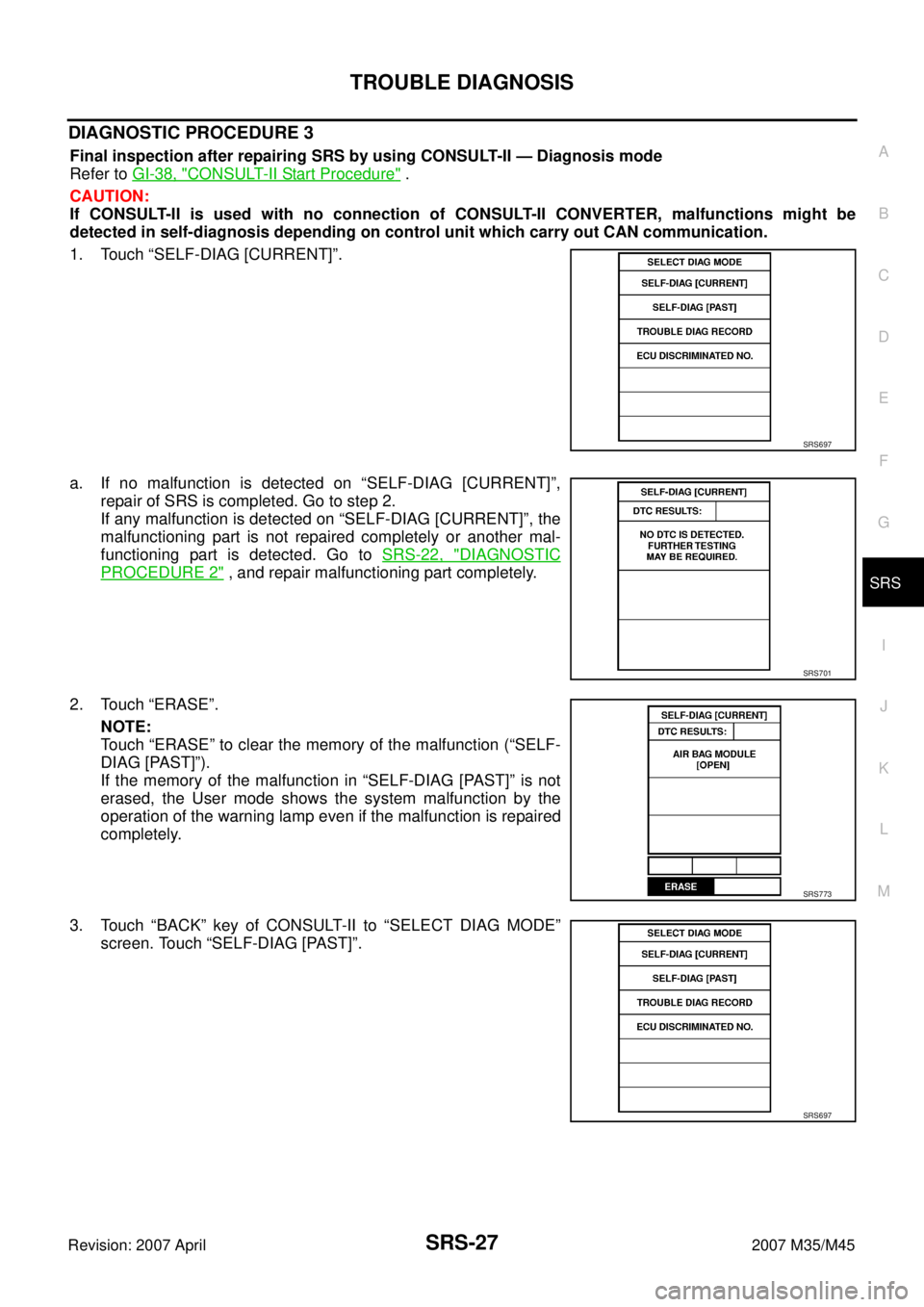INFINITI M35 2007 Factory Service Manual TROUBLE DIAGNOSIS
SRS-27
C
D
E
F
G
I
J
K
L
MA
B
SRS
Revision: 2007 April2007 M35/M45
DIAGNOSTIC PROCEDURE 3
Final inspection after repairing SRS by using CONSULT-II — Diagnosis mode
Refer to GI-38, INFINITI M35 2007 Factory Service Manual TROUBLE DIAGNOSIS
SRS-27
C
D
E
F
G
I
J
K
L
MA
B
SRS
Revision: 2007 April2007 M35/M45
DIAGNOSTIC PROCEDURE 3
Final inspection after repairing SRS by using CONSULT-II — Diagnosis mode
Refer to GI-38,