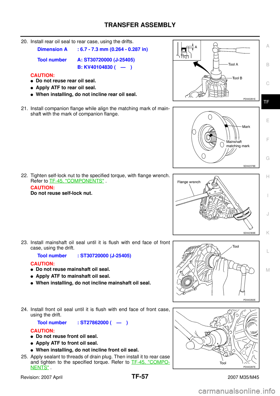 INFINITI M35 2007 Factory Service Manual TRANSFER ASSEMBLY
TF-57
C
E
F
G
H
I
J
K
L
MA
B
TF
Revision: 2007 April2007 M35/M45
20. Install rear oil seal to rear case, using the drifts.
CAUTION:
Do not reuse rear oil seal.
Apply ATF to rear oi INFINITI M35 2007 Factory Service Manual TRANSFER ASSEMBLY
TF-57
C
E
F
G
H
I
J
K
L
MA
B
TF
Revision: 2007 April2007 M35/M45
20. Install rear oil seal to rear case, using the drifts.
CAUTION:
Do not reuse rear oil seal.
Apply ATF to rear oi