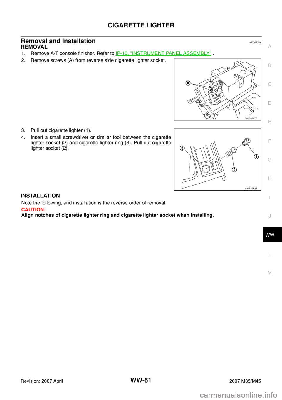 INFINITI M35 2007  Factory Service Manual CIGARETTE LIGHTER
WW-51
C
D
E
F
G
H
I
J
L
MA
B
WW
Revision: 2007 April2007 M35/M45
Removal and InstallationNKS003XA
REMOVAL
1. Remove A/T console finisher. Refer to IP-10, "INSTRUMENT PANEL ASSEMBLY" 