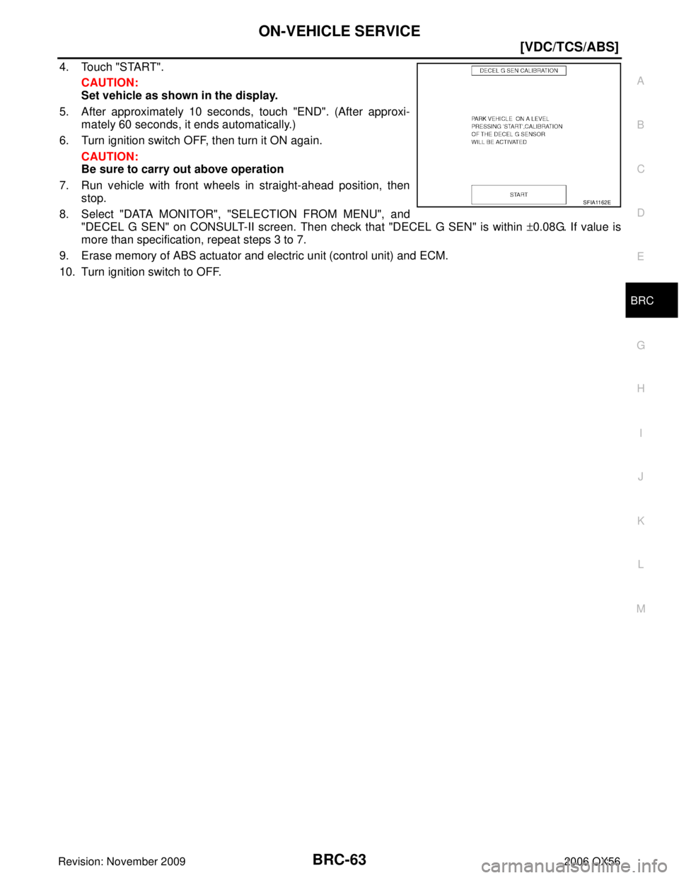 INFINITI QX56 2006  Factory Service Manual ON-VEHICLE SERVICEBRC-63
[VDC/TCS/ABS]
C
DE
G H
I
J
K L
M A
B
BRC
Revision: November 2009 2006 QX56
4. Touch "START".
CAUTION:
Set vehicle as shown in the display.
5. After approximately 10 seconds, t