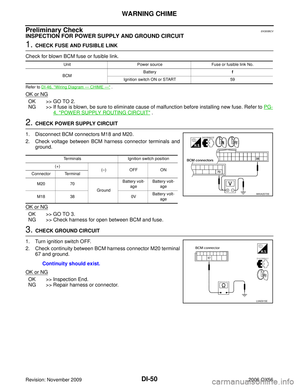 INFINITI QX56 2006 Factory Service Manual DI-50
WARNING CHIME
Revision: November 20092006 QX56
Preliminary CheckEKS00BCV
INSPECTION FOR POWER SUPPLY AND GROUND CIRCUIT
1. CHECK FUSE AND FUSIBLE LINK
Check for blown BCM fuse or fusible link.
R INFINITI QX56 2006 Factory Service Manual DI-50
WARNING CHIME
Revision: November 20092006 QX56
Preliminary CheckEKS00BCV
INSPECTION FOR POWER SUPPLY AND GROUND CIRCUIT
1. CHECK FUSE AND FUSIBLE LINK
Check for blown BCM fuse or fusible link.
R