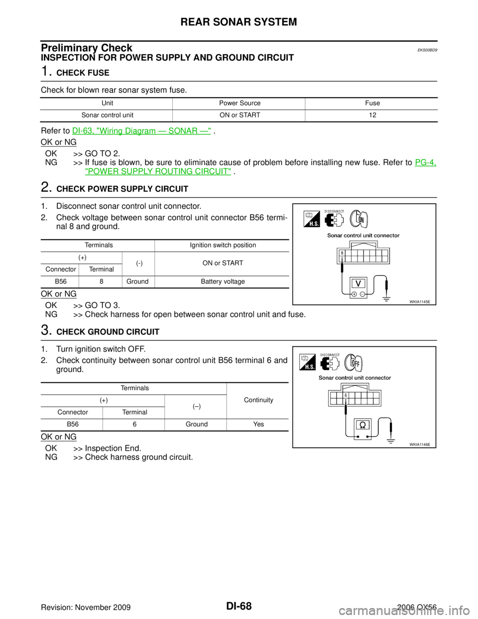 INFINITI QX56 2006 Factory Service Manual DI-68
REAR SONAR SYSTEM
Revision: November 20092006 QX56
Preliminary CheckEKS00BD9
INSPECTION FOR POWER SUPPLY AND GROUND CIRCUIT
1. CHECK FUSE
Check for blown rear sonar system fuse.
Refer to DI-63, INFINITI QX56 2006 Factory Service Manual DI-68
REAR SONAR SYSTEM
Revision: November 20092006 QX56
Preliminary CheckEKS00BD9
INSPECTION FOR POWER SUPPLY AND GROUND CIRCUIT
1. CHECK FUSE
Check for blown rear sonar system fuse.
Refer to DI-63,