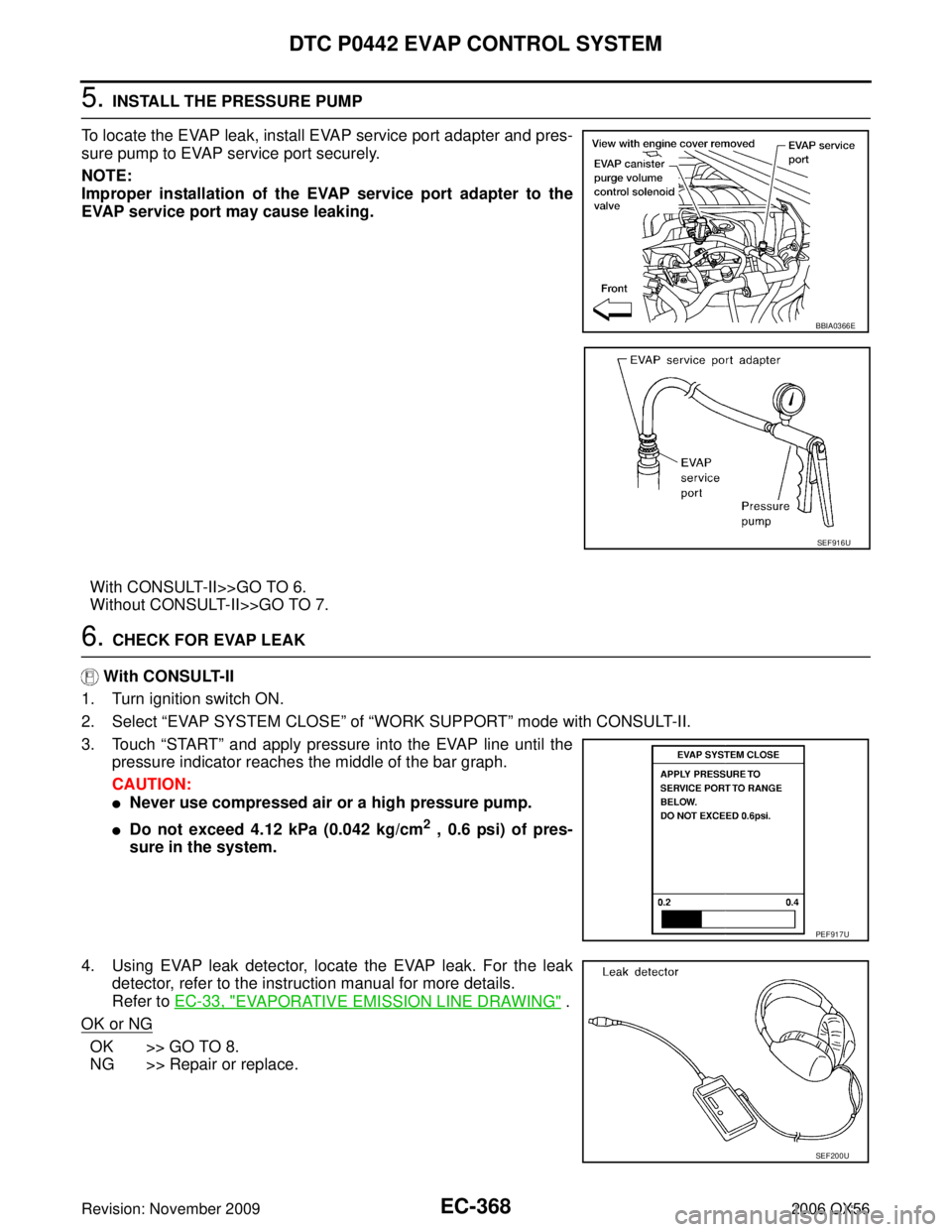 INFINITI QX56 2006 Factory Service Manual EC-368Revision: November 2009
DTC P0442 EVAP CONTROL SYSTEM
2006 QX56
5. INSTALL THE PRESSURE PUMP
To locate the EVAP leak, install EVAP service port adapter and pres-
sure pump to EVAP service port s INFINITI QX56 2006 Factory Service Manual EC-368Revision: November 2009
DTC P0442 EVAP CONTROL SYSTEM
2006 QX56
5. INSTALL THE PRESSURE PUMP
To locate the EVAP leak, install EVAP service port adapter and pres-
sure pump to EVAP service port s