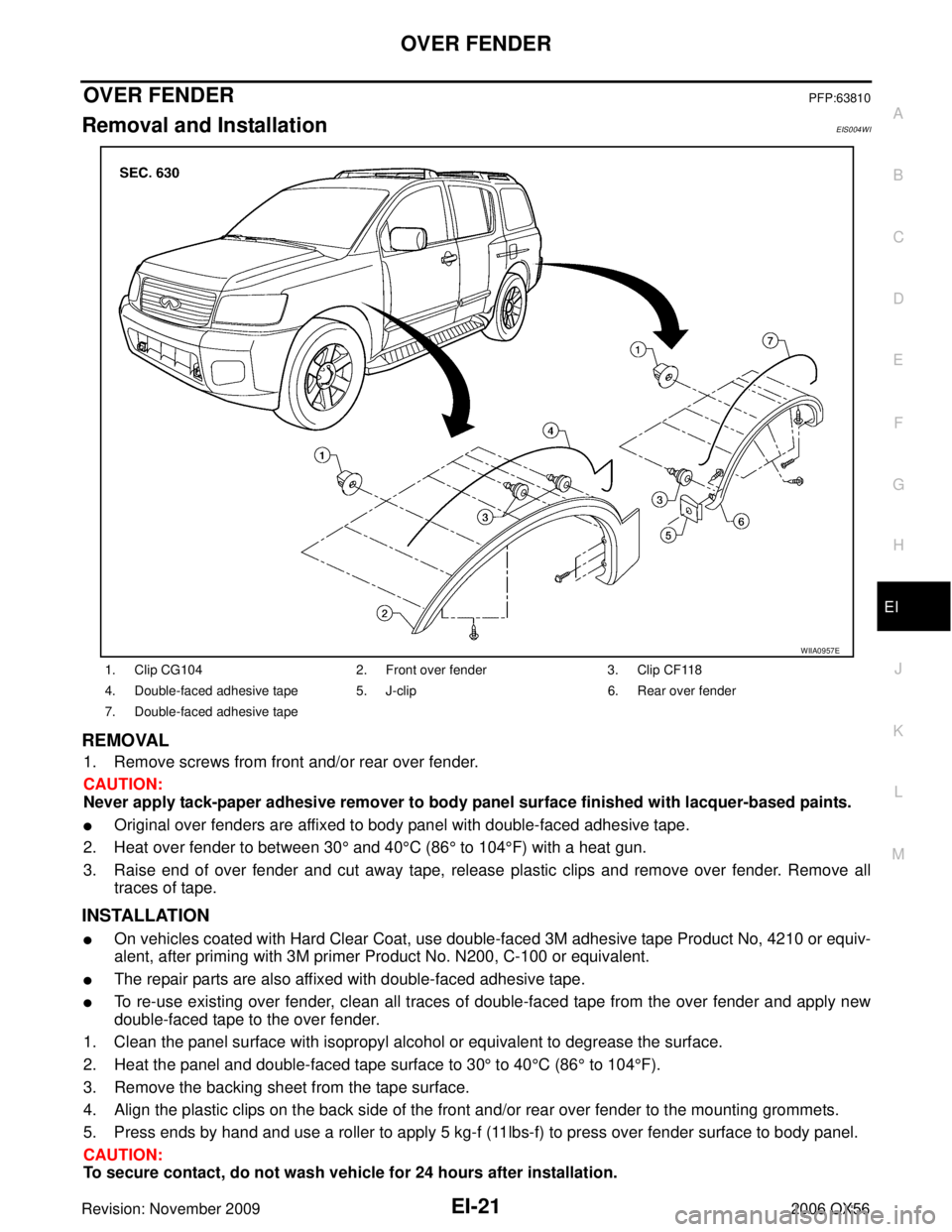 INFINITI QX56 2006 Factory Service Manual OVER FENDEREI-21
C
DE
F
G H
J
K L
M A
B
EI
Revision: November 2009 2006 QX56
OVER FENDERPFP:63810
Removal and InstallationEIS004WI
REMOVAL
1. Remove screws from front and/or rear over fender.
CAUTION: INFINITI QX56 2006 Factory Service Manual OVER FENDEREI-21
C
DE
F
G H
J
K L
M A
B
EI
Revision: November 2009 2006 QX56
OVER FENDERPFP:63810
Removal and InstallationEIS004WI
REMOVAL
1. Remove screws from front and/or rear over fender.
CAUTION: