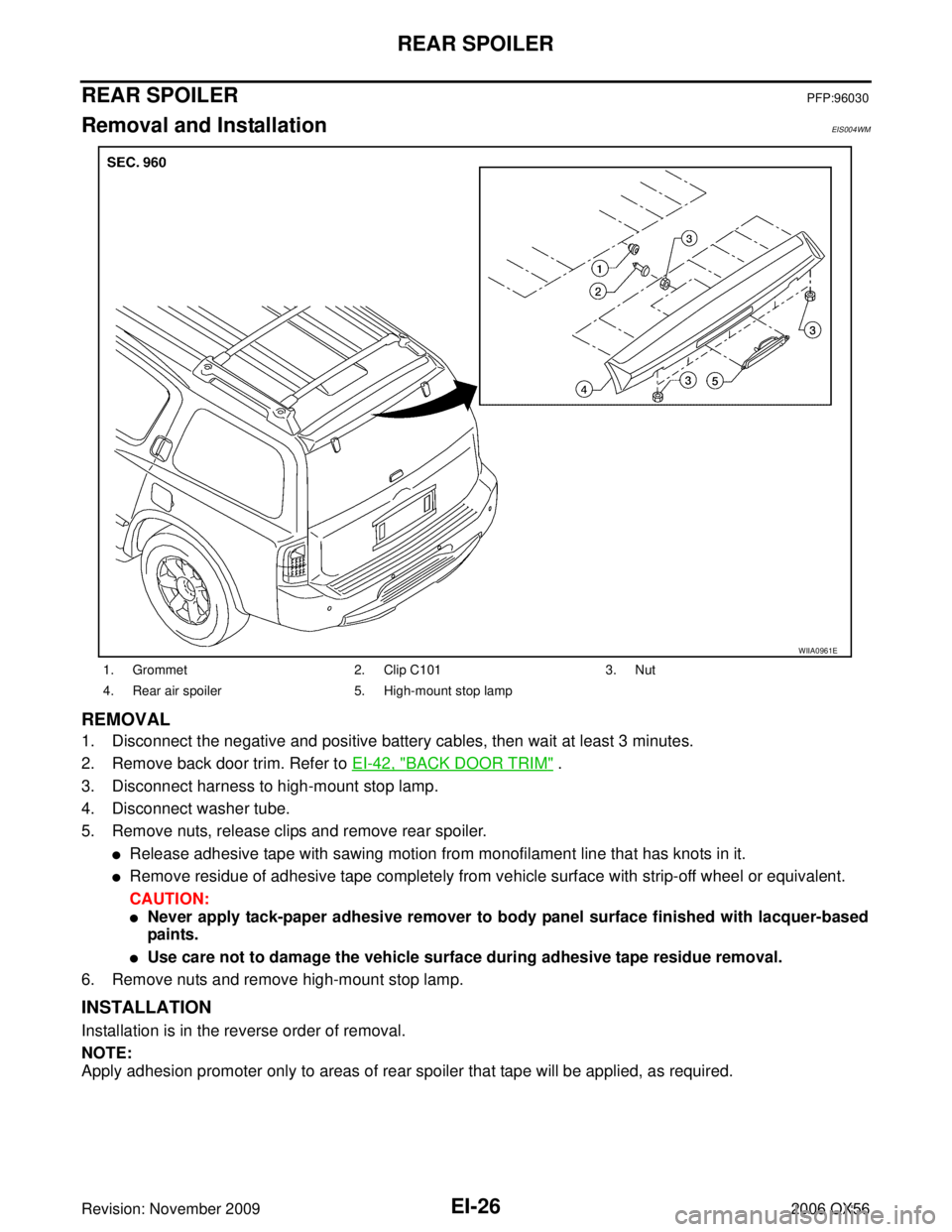 INFINITI QX56 2006 Factory Service Manual EI-26
REAR SPOILER
Revision: November 20092006 QX56
REAR SPOILERPFP:96030
Removal and InstallationEIS004WM
REMOVAL
1. Disconnect the negative and positive battery cables, then wait at least 3 minutes. INFINITI QX56 2006 Factory Service Manual EI-26
REAR SPOILER
Revision: November 20092006 QX56
REAR SPOILERPFP:96030
Removal and InstallationEIS004WM
REMOVAL
1. Disconnect the negative and positive battery cables, then wait at least 3 minutes.