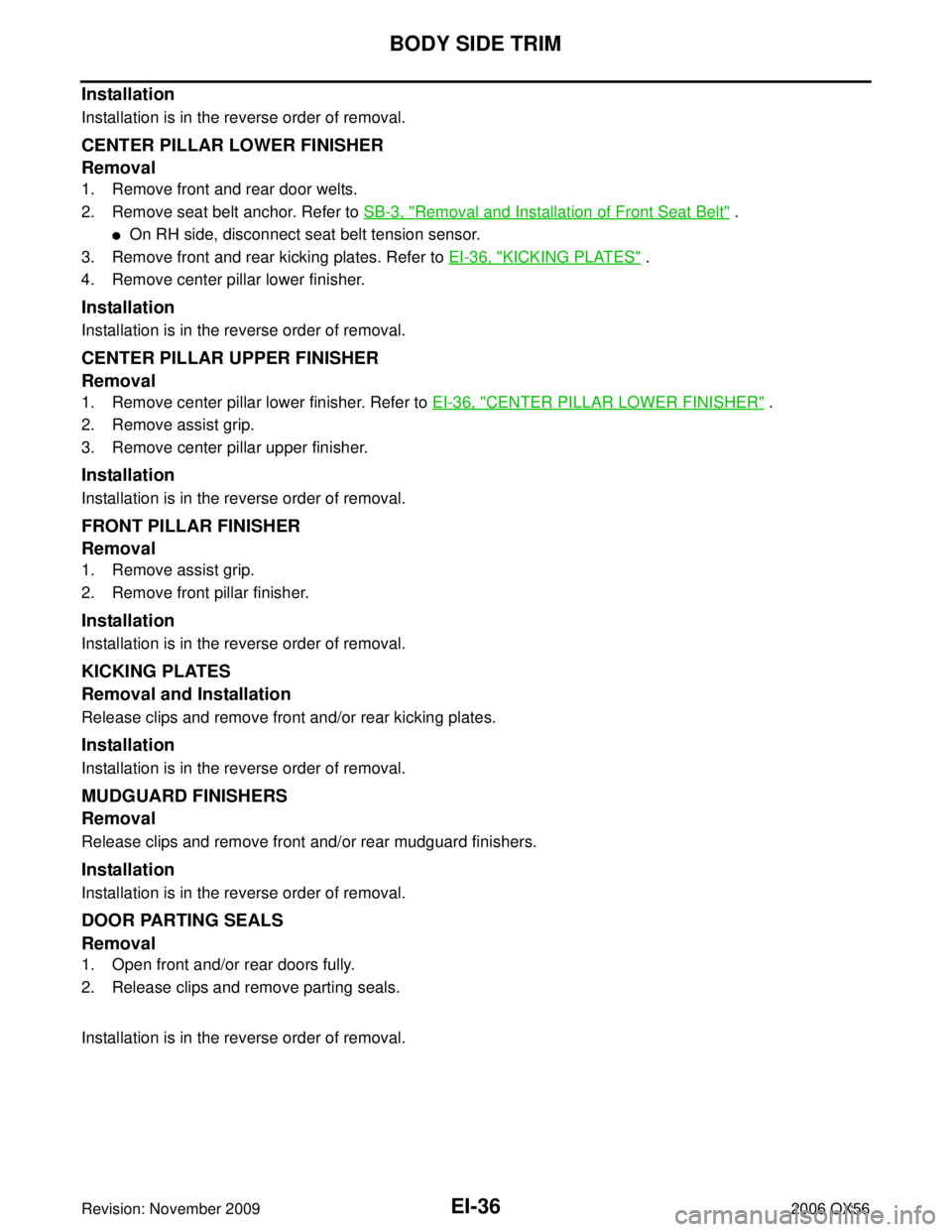 INFINITI QX56 2006 Factory Service Manual EI-36
BODY SIDE TRIM
Revision: November 20092006 QX56
Installation
Installation is in the reverse order of removal.
CENTER PILLAR LOWER FINISHER
Removal
1. Remove front and rear door welts.
2. Remove INFINITI QX56 2006 Factory Service Manual EI-36
BODY SIDE TRIM
Revision: November 20092006 QX56
Installation
Installation is in the reverse order of removal.
CENTER PILLAR LOWER FINISHER
Removal
1. Remove front and rear door welts.
2. Remove