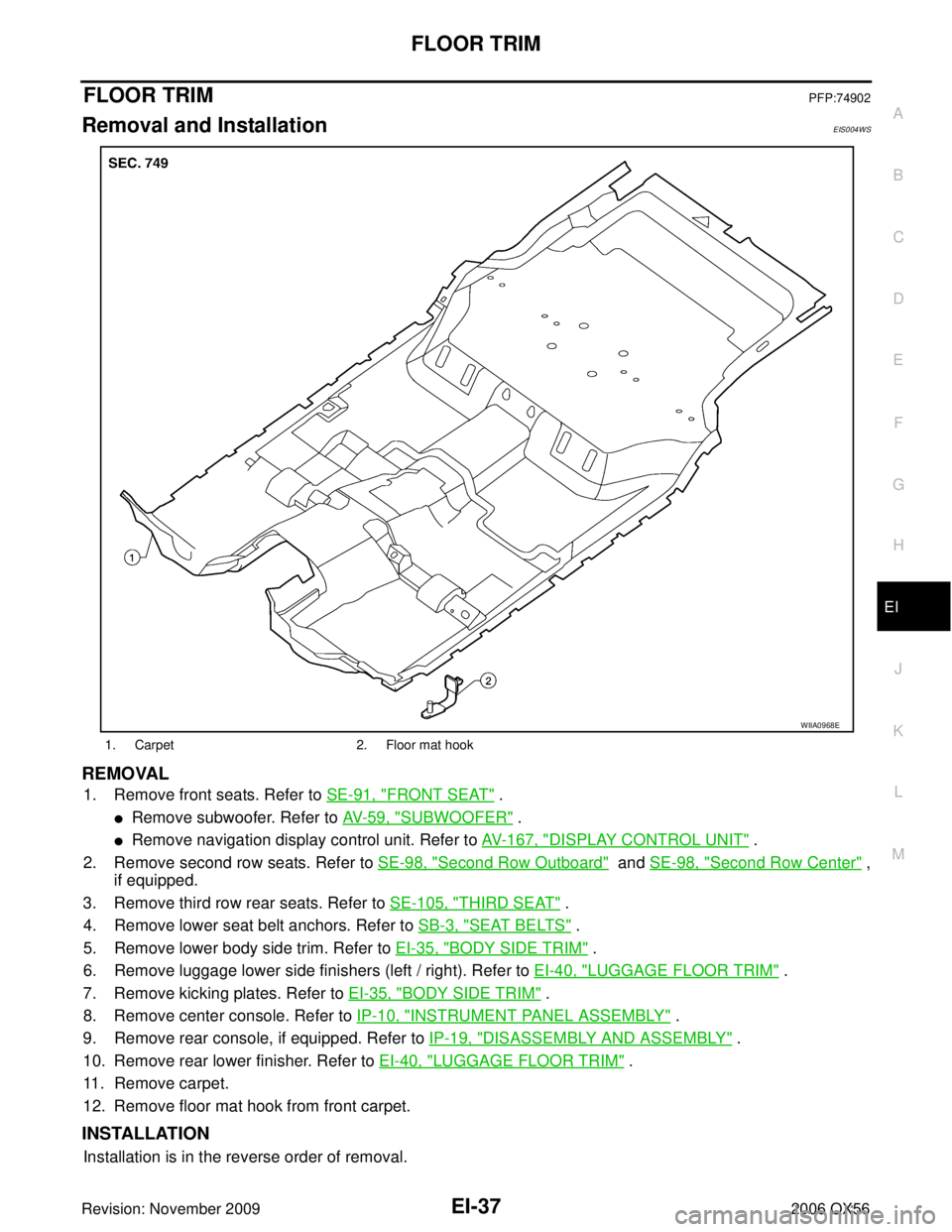 INFINITI QX56 2006 Factory Service Manual FLOOR TRIMEI-37
C
DE
F
G H
J
K L
M A
B
EI
Revision: November 2009 2006 QX56
FLOOR TRIMPFP:74902
Removal and InstallationEIS004WS
REMOVAL
1. Remove front seats. Refer to SE-91, "FRONT SEAT" .
Remove s INFINITI QX56 2006 Factory Service Manual FLOOR TRIMEI-37
C
DE
F
G H
J
K L
M A
B
EI
Revision: November 2009 2006 QX56
FLOOR TRIMPFP:74902
Removal and InstallationEIS004WS
REMOVAL
1. Remove front seats. Refer to SE-91, "FRONT SEAT" .
Remove s