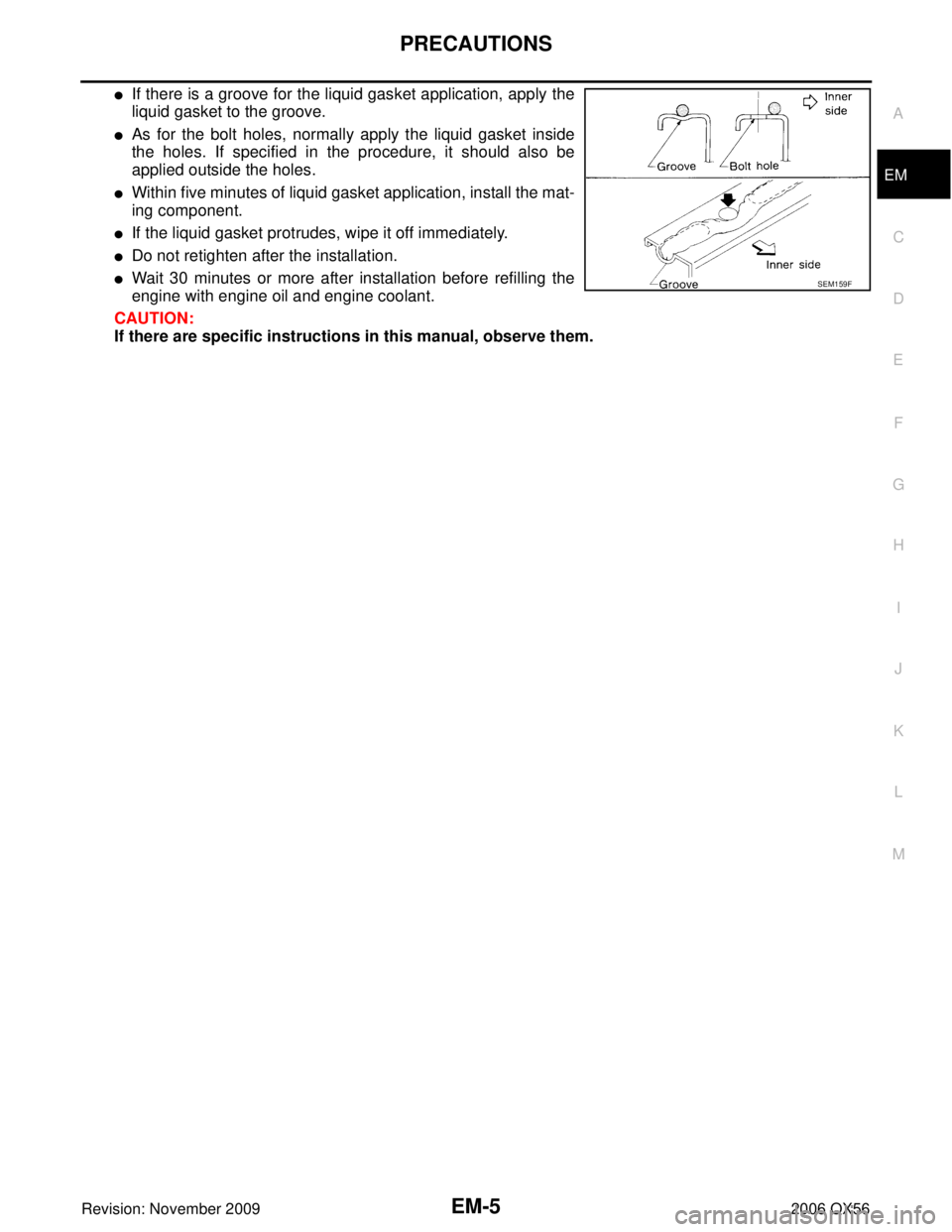INFINITI QX56 2006  Factory Service Manual PRECAUTIONSEM-5
C
DE
F
G H
I
J
K L
M A
EM
Revision: November 2009 2006 QX56
If there is a groove for the liquid gasket application, apply the
liquid gasket to the groove.
As for the bolt holes, norm