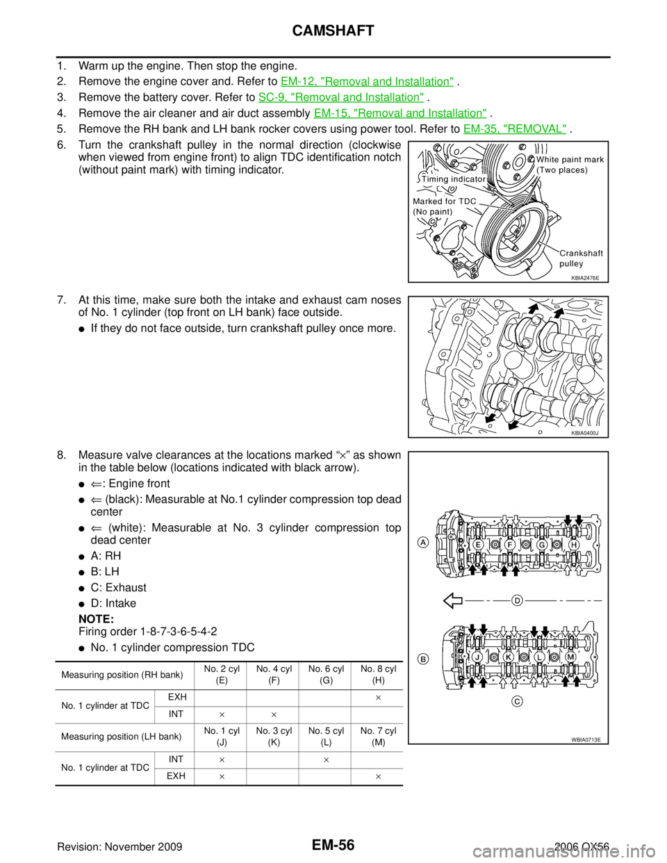 INFINITI QX56 2006 Factory Service Manual EM-56Revision: November 2009
CAMSHAFT
2006 QX56
1. Warm up the engine. Then stop the engine.
2. Remove the engine cover and. Refer to EM-12, "
Removal and Installation" .
3. Remove the battery cover. INFINITI QX56 2006 Factory Service Manual EM-56Revision: November 2009
CAMSHAFT
2006 QX56
1. Warm up the engine. Then stop the engine.
2. Remove the engine cover and. Refer to EM-12, "
Removal and Installation" .
3. Remove the battery cover.