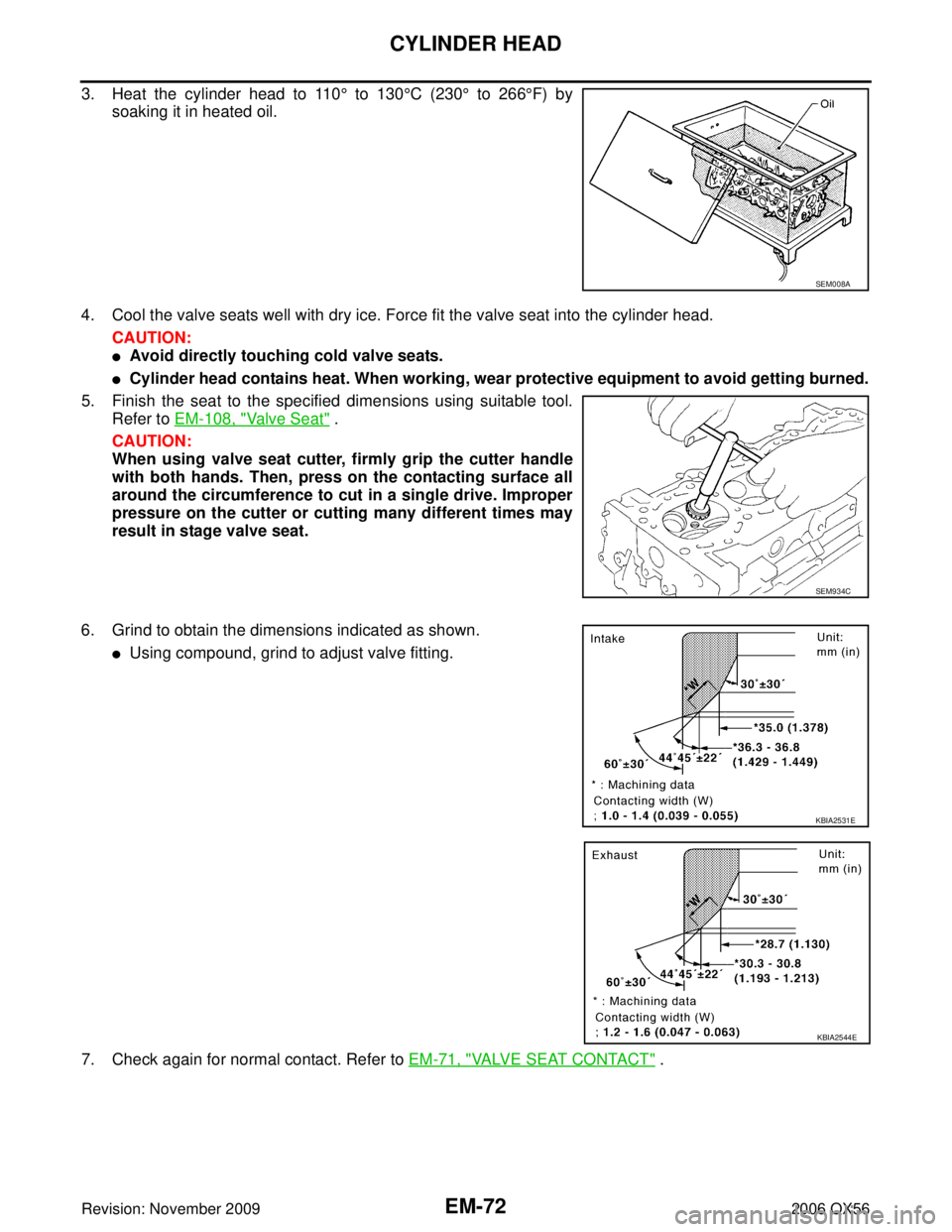 INFINITI QX56 2006  Factory Service Manual EM-72Revision: November 2009
CYLINDER HEAD
2006 QX56
3. Heat the cylinder head to 110° to 130 °C (230 ° to 266 °F) by
soaking it in heated oil.
4. Cool the valve seats well with dry ice. Force fit