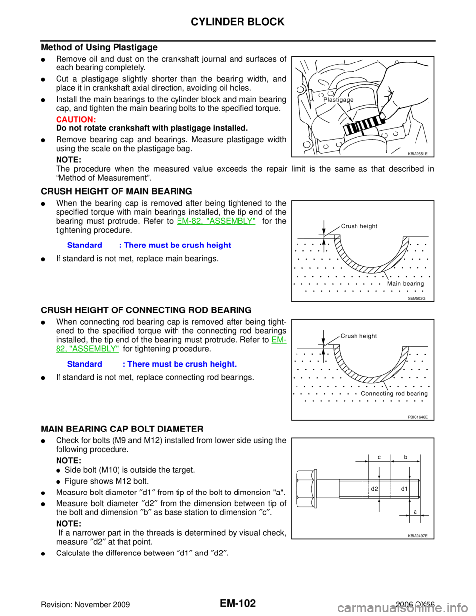 INFINITI QX56 2006 Factory Service Manual EM-102Revision: November 2009
CYLINDER BLOCK
2006 QX56
Method of Using Plastigage
Remove oil and dust on the crankshaft journal and surfaces of
each bearing completely.
Cut a plastigage slightly sh INFINITI QX56 2006 Factory Service Manual EM-102Revision: November 2009
CYLINDER BLOCK
2006 QX56
Method of Using Plastigage
Remove oil and dust on the crankshaft journal and surfaces of
each bearing completely.
Cut a plastigage slightly sh