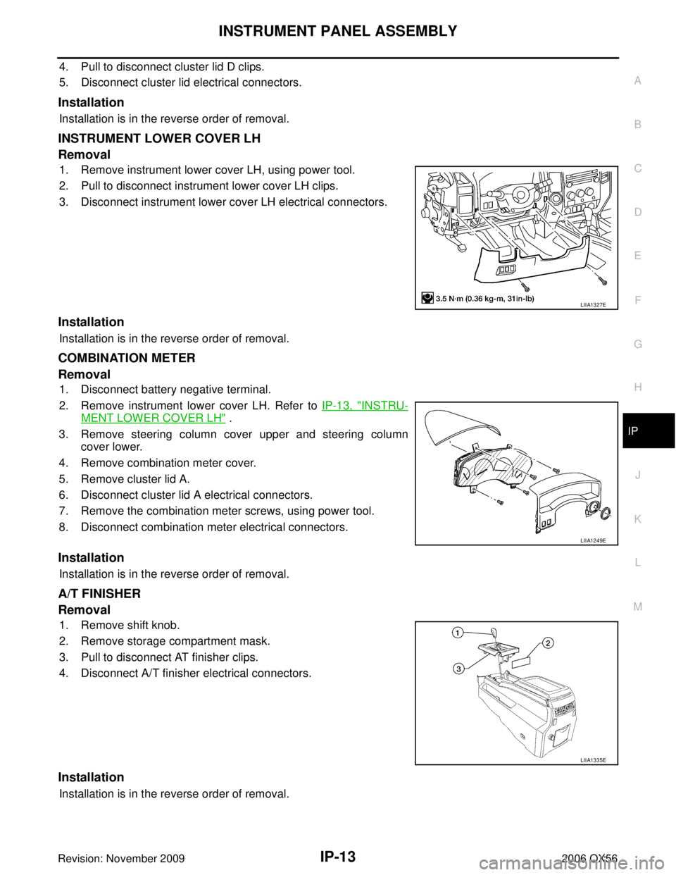 INFINITI QX56 2006 Factory Service Manual INSTRUMENT PANEL ASSEMBLYIP-13
C
DE
F
G H
J
K L
M A
B
IP
Revision: November 2009 2006 QX56
4. Pull to disconnect cluster lid D clips.
5. Disconnect cluster lid electrical connectors.
Installation
Inst INFINITI QX56 2006 Factory Service Manual INSTRUMENT PANEL ASSEMBLYIP-13
C
DE
F
G H
J
K L
M A
B
IP
Revision: November 2009 2006 QX56
4. Pull to disconnect cluster lid D clips.
5. Disconnect cluster lid electrical connectors.
Installation
Inst