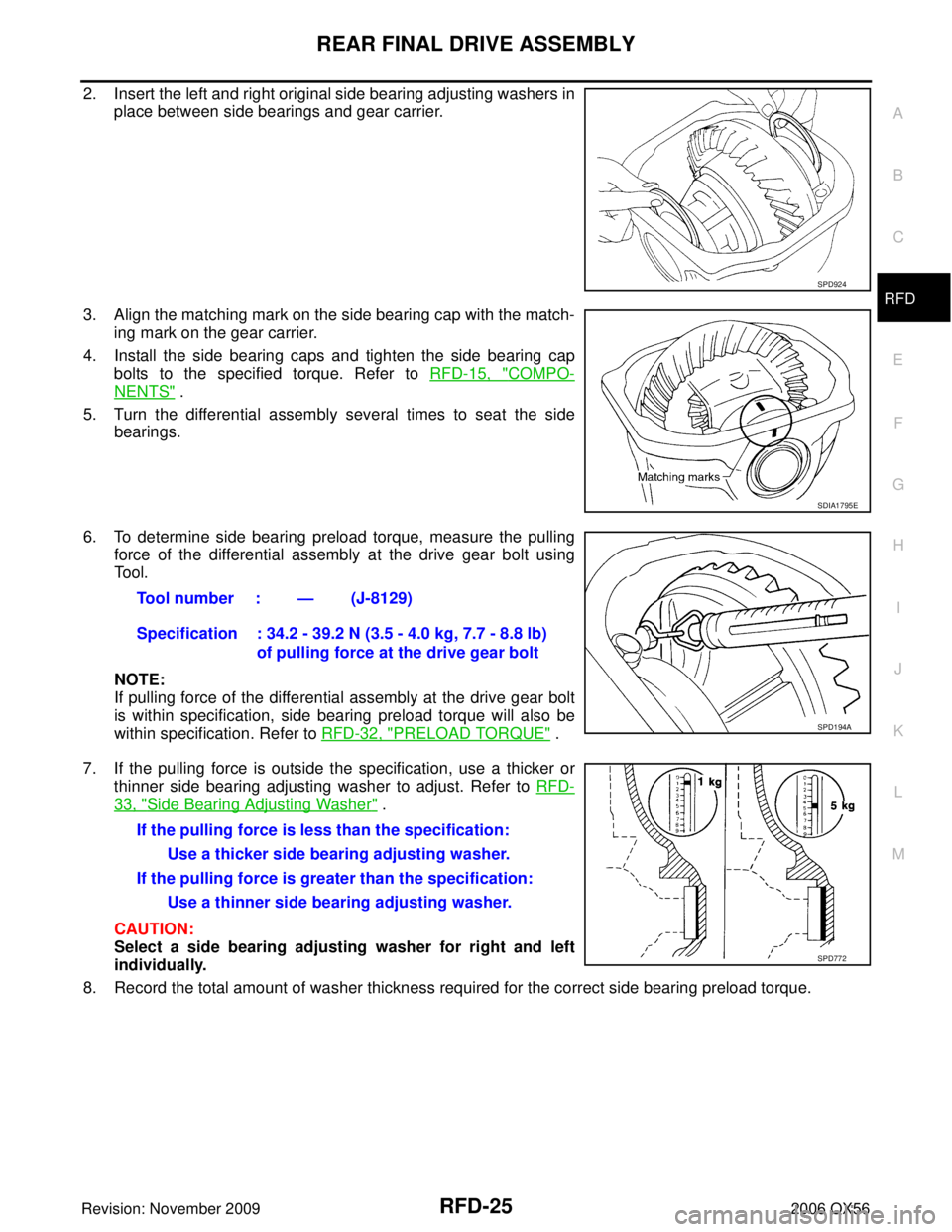 INFINITI QX56 2006 Factory Service Manual REAR FINAL DRIVE ASSEMBLYRFD-25
CE F
G H
I
J
K L
M A
B
RFD
Revision: November 2009 2006 QX56
2. Insert the left and right original side bearing adjusting washers in
place between side bearings and gea INFINITI QX56 2006 Factory Service Manual REAR FINAL DRIVE ASSEMBLYRFD-25
CE F
G H
I
J
K L
M A
B
RFD
Revision: November 2009 2006 QX56
2. Insert the left and right original side bearing adjusting washers in
place between side bearings and gea