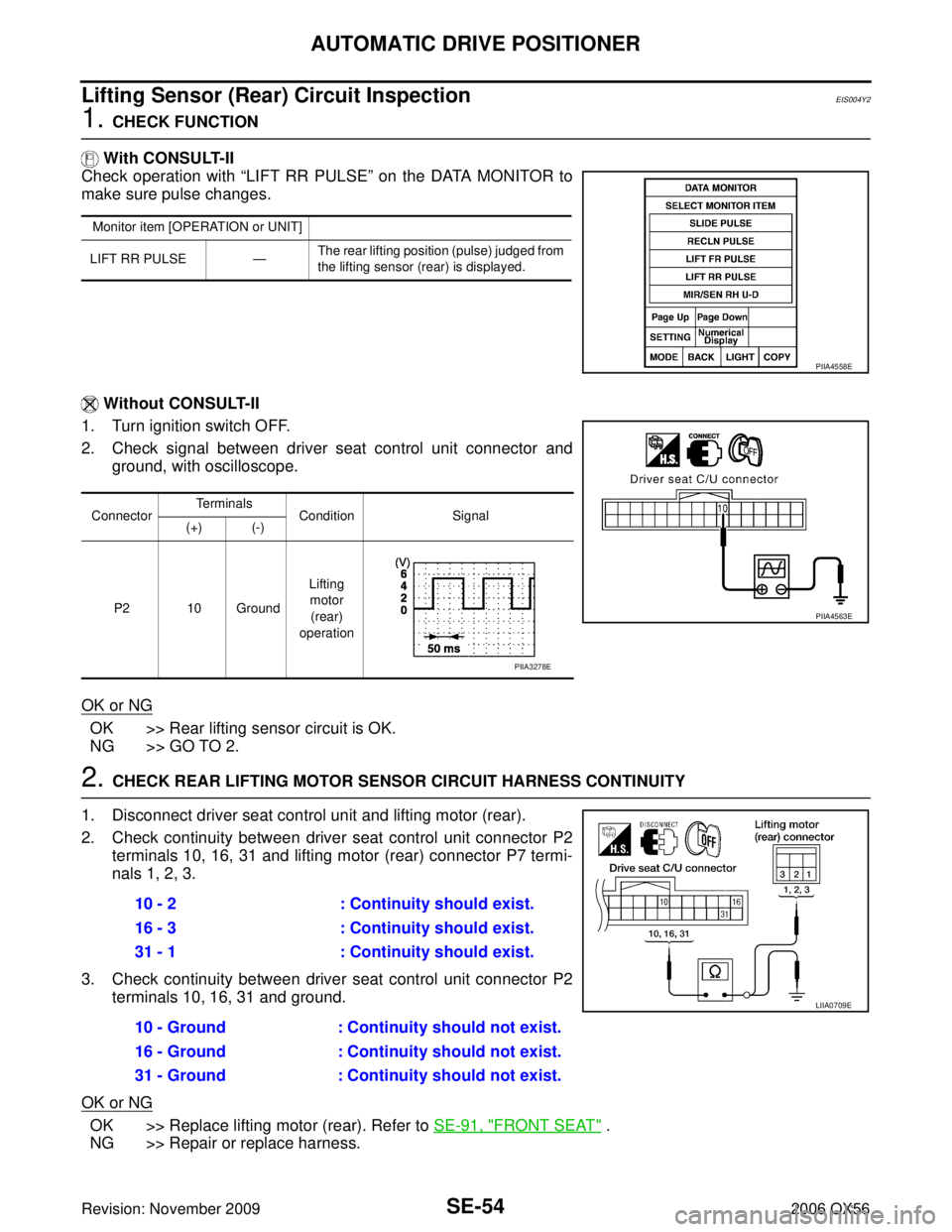 INFINITI QX56 2006 Factory Service Manual SE-54
AUTOMATIC DRIVE POSITIONER
Revision: November 20092006 QX56
Lifting Sensor (Rear) Circuit InspectionEIS004Y2
1. CHECK FUNCTION
With CONSULT-II
Check operation with “LIFT RR PULSE ” on the INFINITI QX56 2006 Factory Service Manual SE-54
AUTOMATIC DRIVE POSITIONER
Revision: November 20092006 QX56
Lifting Sensor (Rear) Circuit InspectionEIS004Y2
1. CHECK FUNCTION
With CONSULT-II
Check operation with “LIFT RR PULSE ” on the