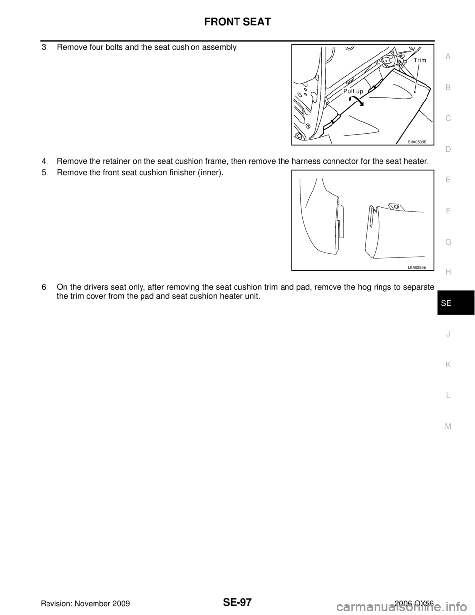 INFINITI QX56 2006  Factory Service Manual FRONT SEATSE-97
C
DE
F
G H
J
K L
M A
B
SE
Revision: November 2009 2006 QX56
3. Remove four bolts and the seat cushion assembly.
4. Remove the retainer on the seat cushion frame, then remove the harnes