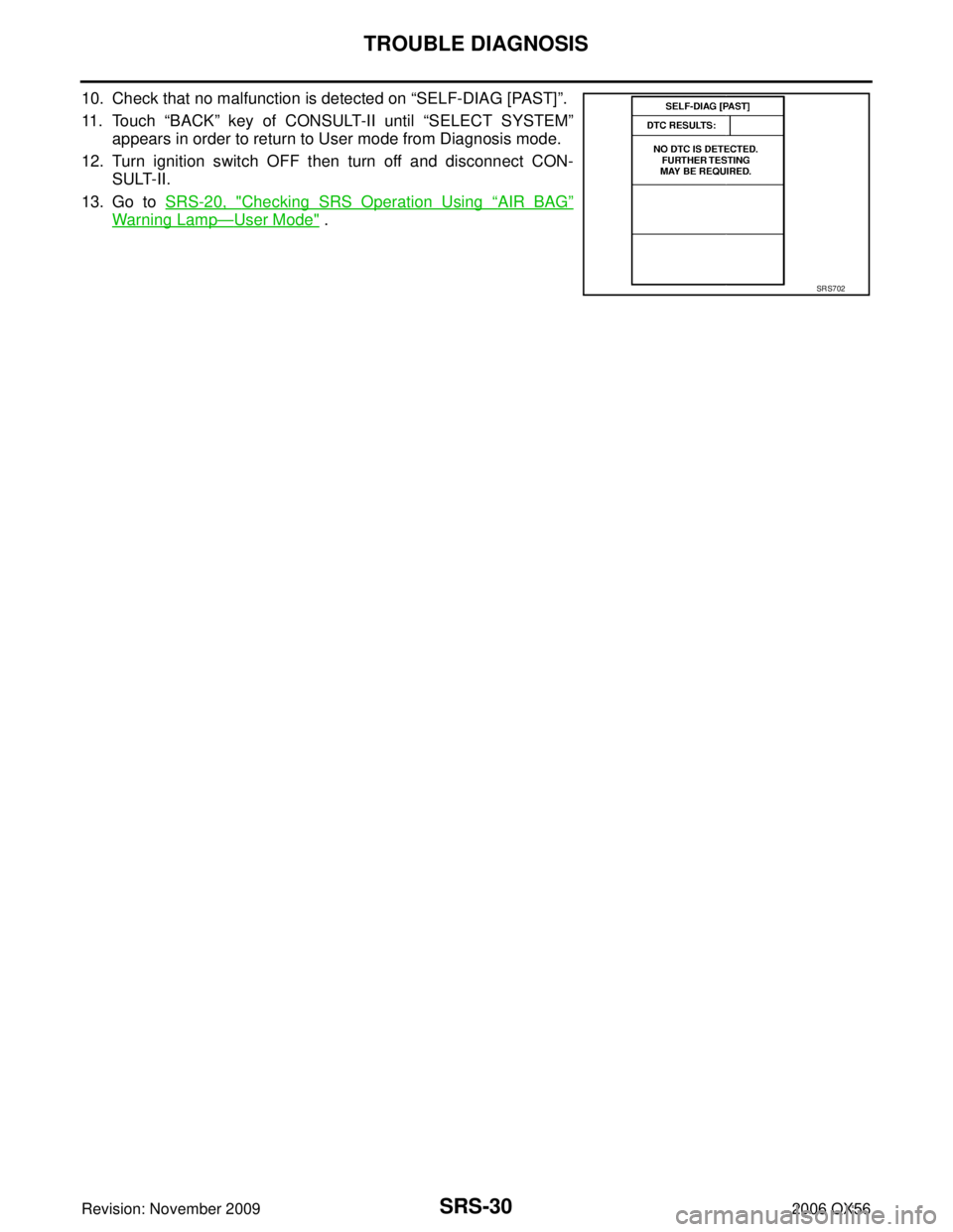 INFINITI QX56 2006  Factory Service Manual SRS-30
TROUBLE DIAGNOSIS
Revision: November 20092006 QX56
10. Check that no malfunction is detected on “SELF-DIAG [PAST]”.
11 . To u c h   “BACK” key of CONSULT-II until  “SELECT SYSTEM”
a