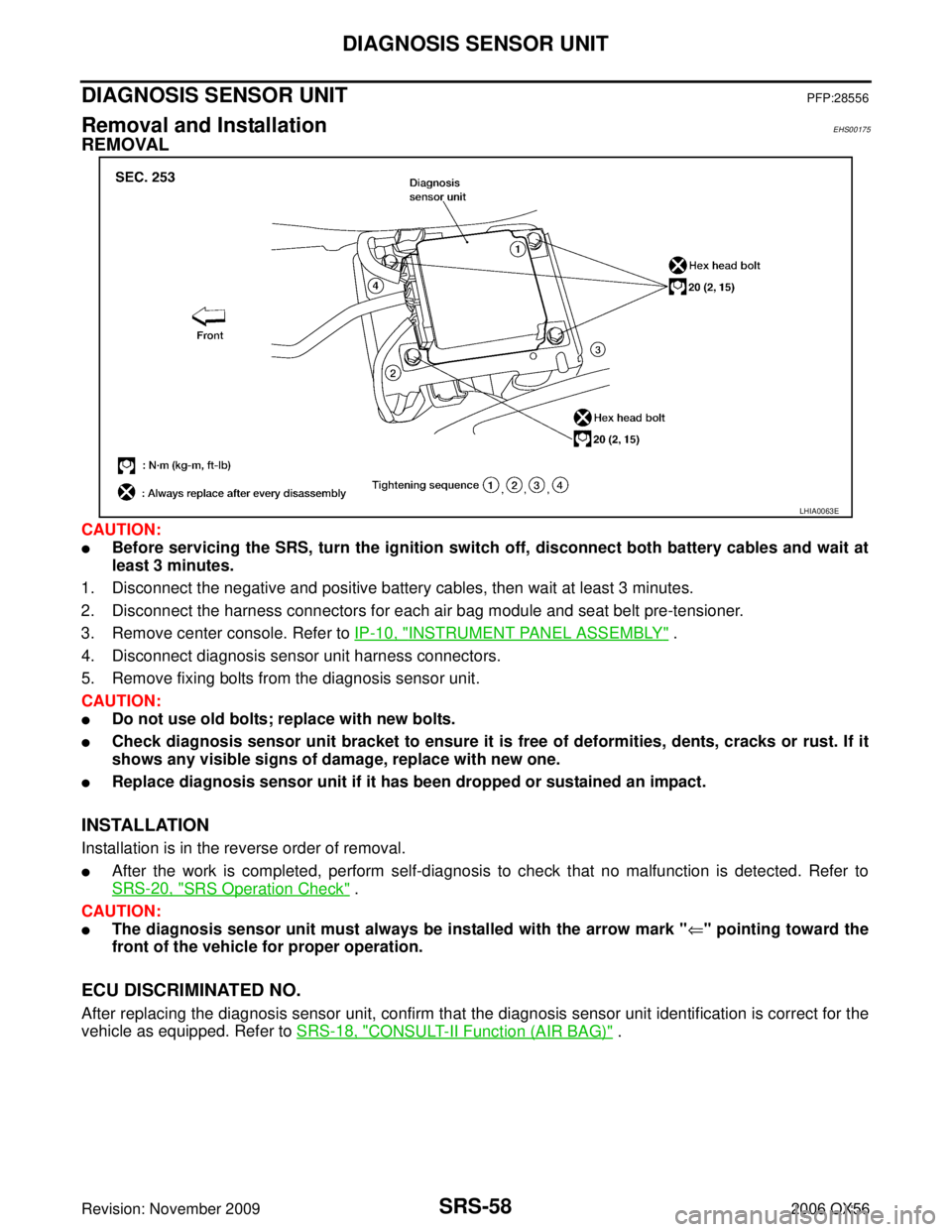 INFINITI QX56 2006 Factory Service Manual SRS-58
DIAGNOSIS SENSOR UNIT
Revision: November 20092006 QX56
DIAGNOSIS SENSOR UNITPFP:28556
Removal and InstallationEHS00175
REMOVAL
CAUTION:
Before servicing the SRS, turn the ignition switch off, INFINITI QX56 2006 Factory Service Manual SRS-58
DIAGNOSIS SENSOR UNIT
Revision: November 20092006 QX56
DIAGNOSIS SENSOR UNITPFP:28556
Removal and InstallationEHS00175
REMOVAL
CAUTION:
Before servicing the SRS, turn the ignition switch off,