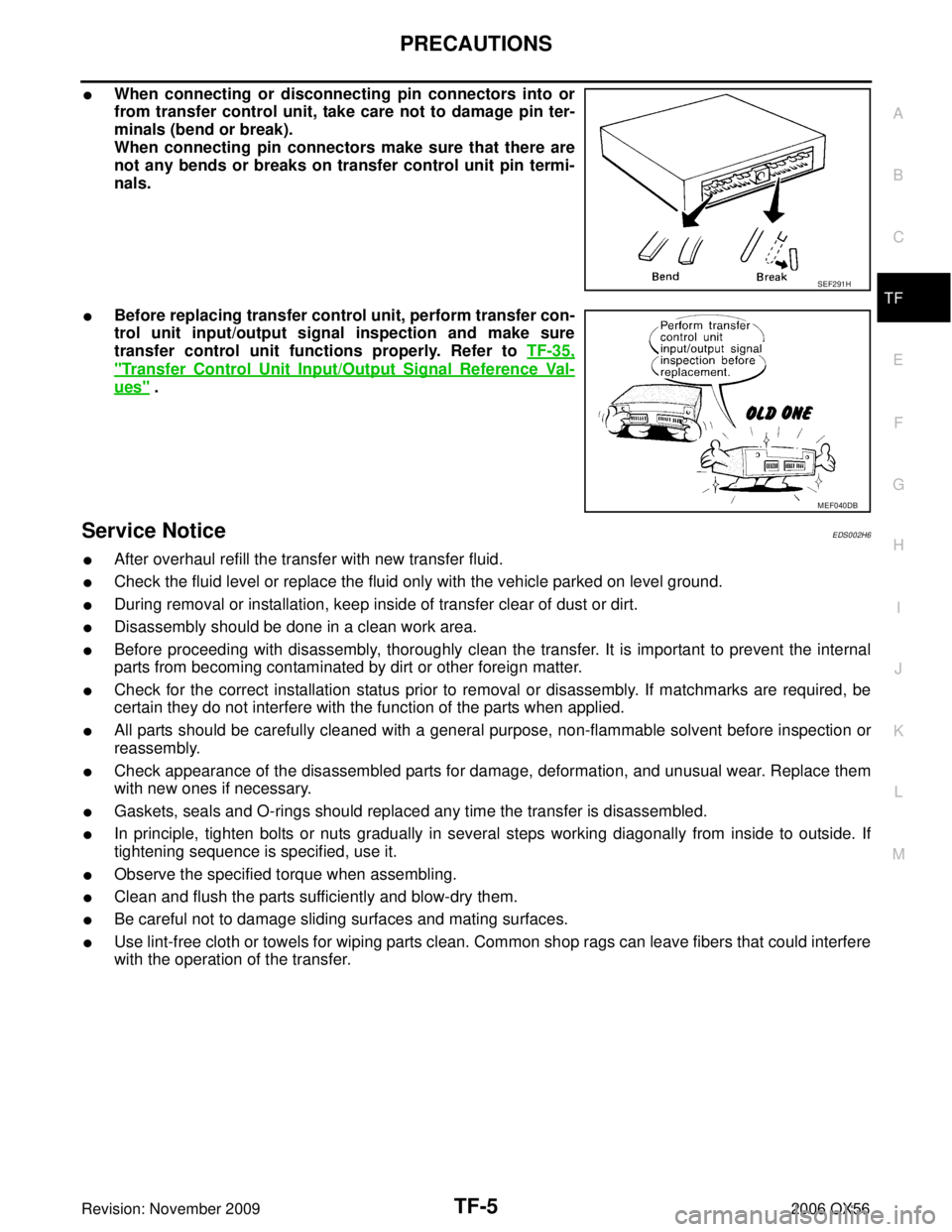 INFINITI QX56 2006 Factory Service Manual PRECAUTIONSTF-5
CE F
G H
I
J
K L
M A
B
TF
Revision: November 2009 2006 QX56
When connecting or disconnecting pin connectors into or
from transfer control unit, take care not to damage pin ter-
minals INFINITI QX56 2006 Factory Service Manual PRECAUTIONSTF-5
CE F
G H
I
J
K L
M A
B
TF
Revision: November 2009 2006 QX56
When connecting or disconnecting pin connectors into or
from transfer control unit, take care not to damage pin ter-
minals