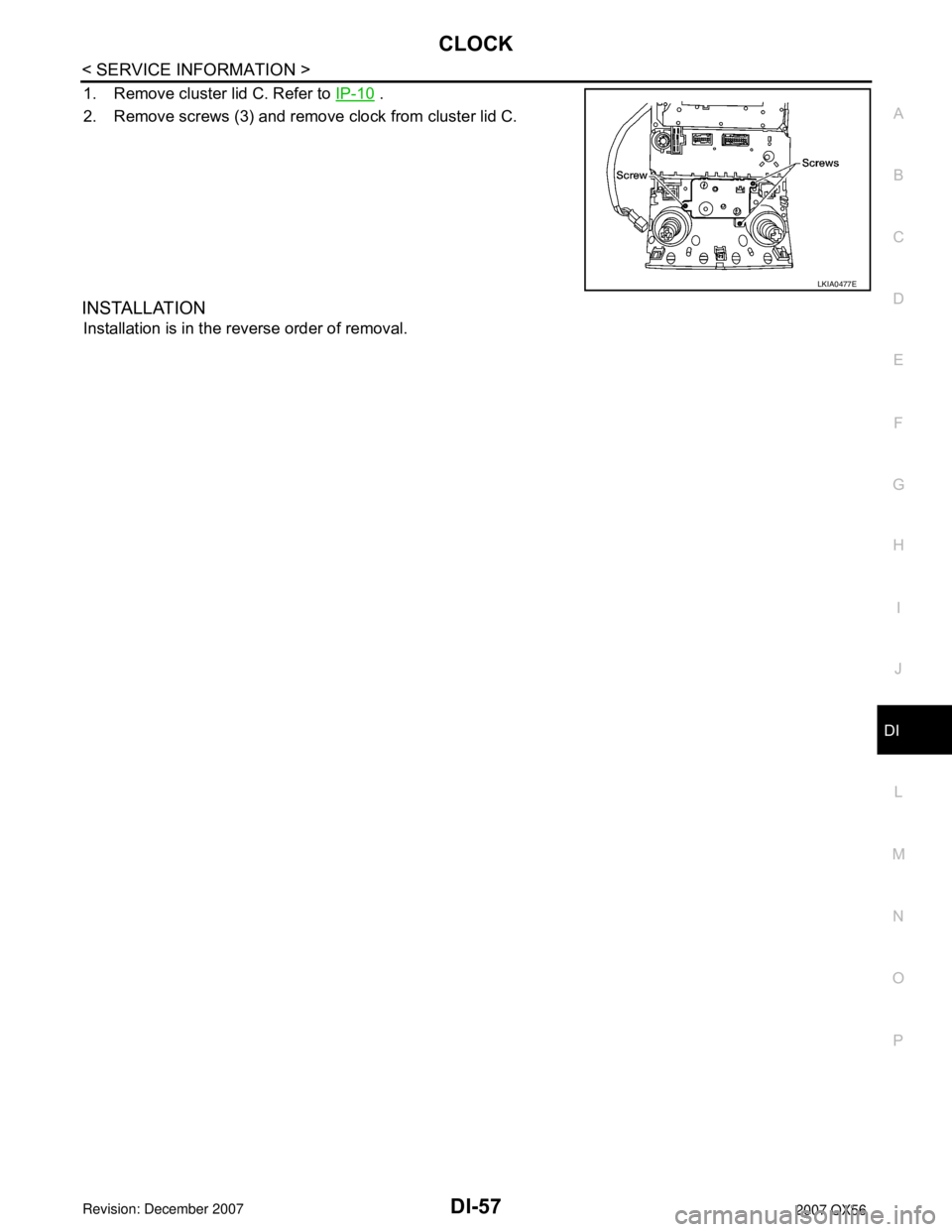 INFINITI QX56 2007  Factory Service Manual CLOCK
DI-57
< SERVICE INFORMATION >
C
D
E
F
G
H
I
J
L
MA
B
DI
N
O
P
1. Remove cluster lid C. Refer to IP-10 .
2. Remove screws (3) and remove clock from cluster lid C.
INSTALLATION
Installation is in 