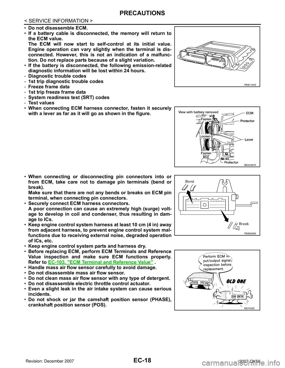 INFINITI QX56 2007 Factory Service Manual EC-18
< SERVICE INFORMATION >
PRECAUTIONS
•Do not disassemble ECM.
•If a battery cable is disconnected, the memory will return to
the ECM value.
The ECM will now start to self-control at its initi INFINITI QX56 2007 Factory Service Manual EC-18
< SERVICE INFORMATION >
PRECAUTIONS
•Do not disassemble ECM.
•If a battery cable is disconnected, the memory will return to
the ECM value.
The ECM will now start to self-control at its initi