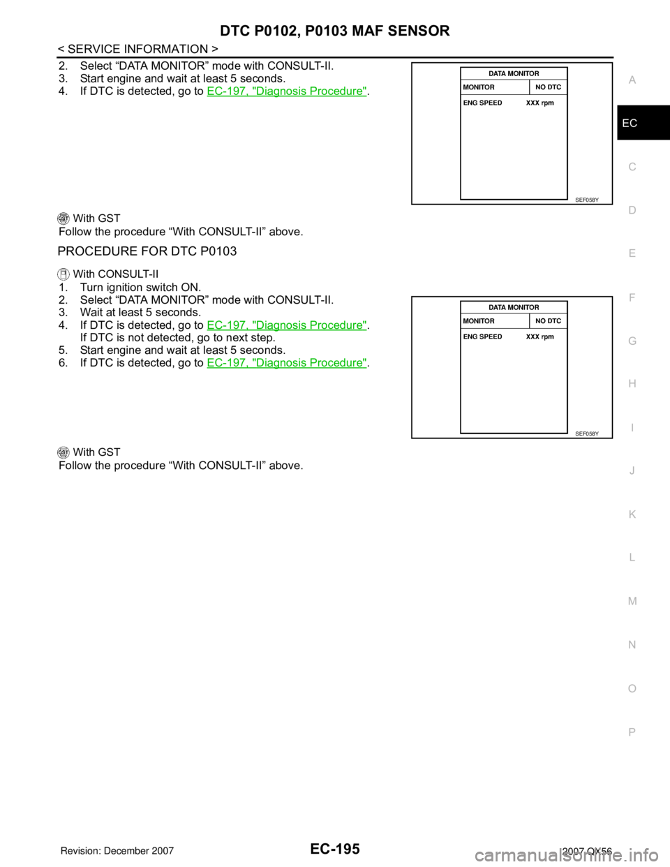 INFINITI QX56 2007  Factory Service Manual DTC P0102, P0103 MAF SENSOR
EC-195
< SERVICE INFORMATION >
C
D
E
F
G
H
I
J
K
L
MA
EC
N
P O
2. Select “DATA MONITOR” mode with CONSULT-II.
3. Start engine and wait at least 5 seconds.
4. If DTC is 