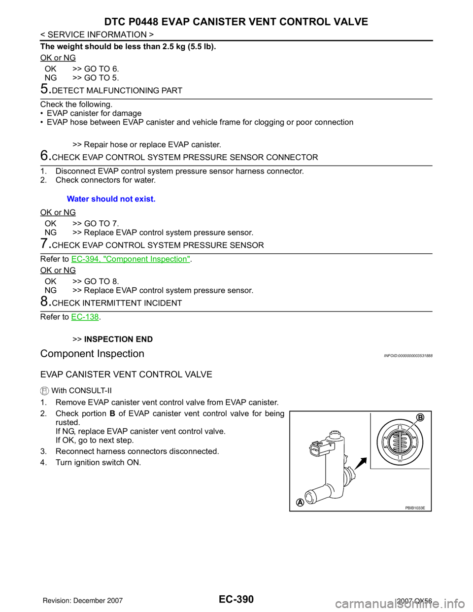 INFINITI QX56 2007 Factory Service Manual EC-390
< SERVICE INFORMATION >
DTC P0448 EVAP CANISTER VENT CONTROL VALVE
The weight should be less than 2.5 kg (5.5 lb).
OK or NG
OK >> GO TO 6.
NG >> GO TO 5.
5.DETECT MALFUNCTIONING PART
Check the INFINITI QX56 2007 Factory Service Manual EC-390
< SERVICE INFORMATION >
DTC P0448 EVAP CANISTER VENT CONTROL VALVE
The weight should be less than 2.5 kg (5.5 lb).
OK or NG
OK >> GO TO 6.
NG >> GO TO 5.
5.DETECT MALFUNCTIONING PART
Check the