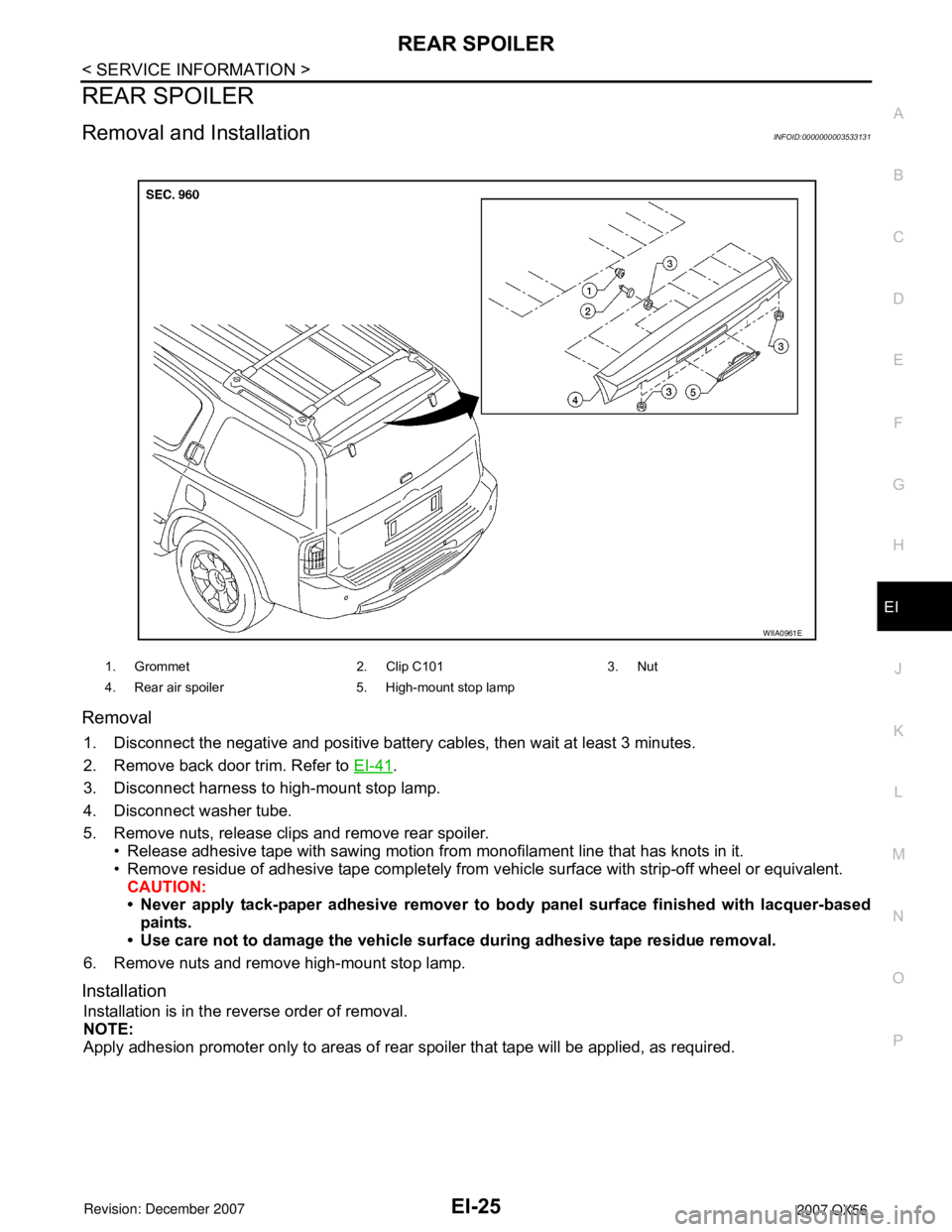 INFINITI QX56 2007 Factory Service Manual REAR SPOILER
EI-25
< SERVICE INFORMATION >
C
D
E
F
G
H
J
K
L
MA
B
EI
N
O
P
REAR SPOILER
Removal and InstallationINFOID:0000000003533131
Removal
1. Disconnect the negative and positive battery cables, INFINITI QX56 2007 Factory Service Manual REAR SPOILER
EI-25
< SERVICE INFORMATION >
C
D
E
F
G
H
J
K
L
MA
B
EI
N
O
P
REAR SPOILER
Removal and InstallationINFOID:0000000003533131
Removal
1. Disconnect the negative and positive battery cables,