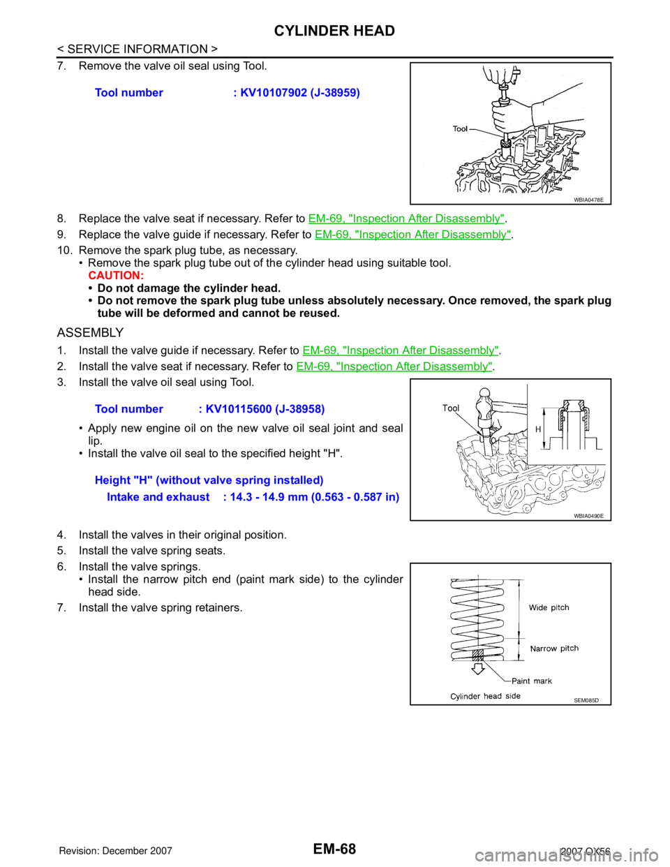 INFINITI QX56 2007 Factory Service Manual EM-68
< SERVICE INFORMATION >
CYLINDER HEAD
7. Remove the valve oil seal using Tool.
8. Replace the valve seat if necessary. Refer to EM-69, "
Inspection After Disassembly".
9. Replace the valve guide INFINITI QX56 2007 Factory Service Manual EM-68
< SERVICE INFORMATION >
CYLINDER HEAD
7. Remove the valve oil seal using Tool.
8. Replace the valve seat if necessary. Refer to EM-69, "
Inspection After Disassembly".
9. Replace the valve guide