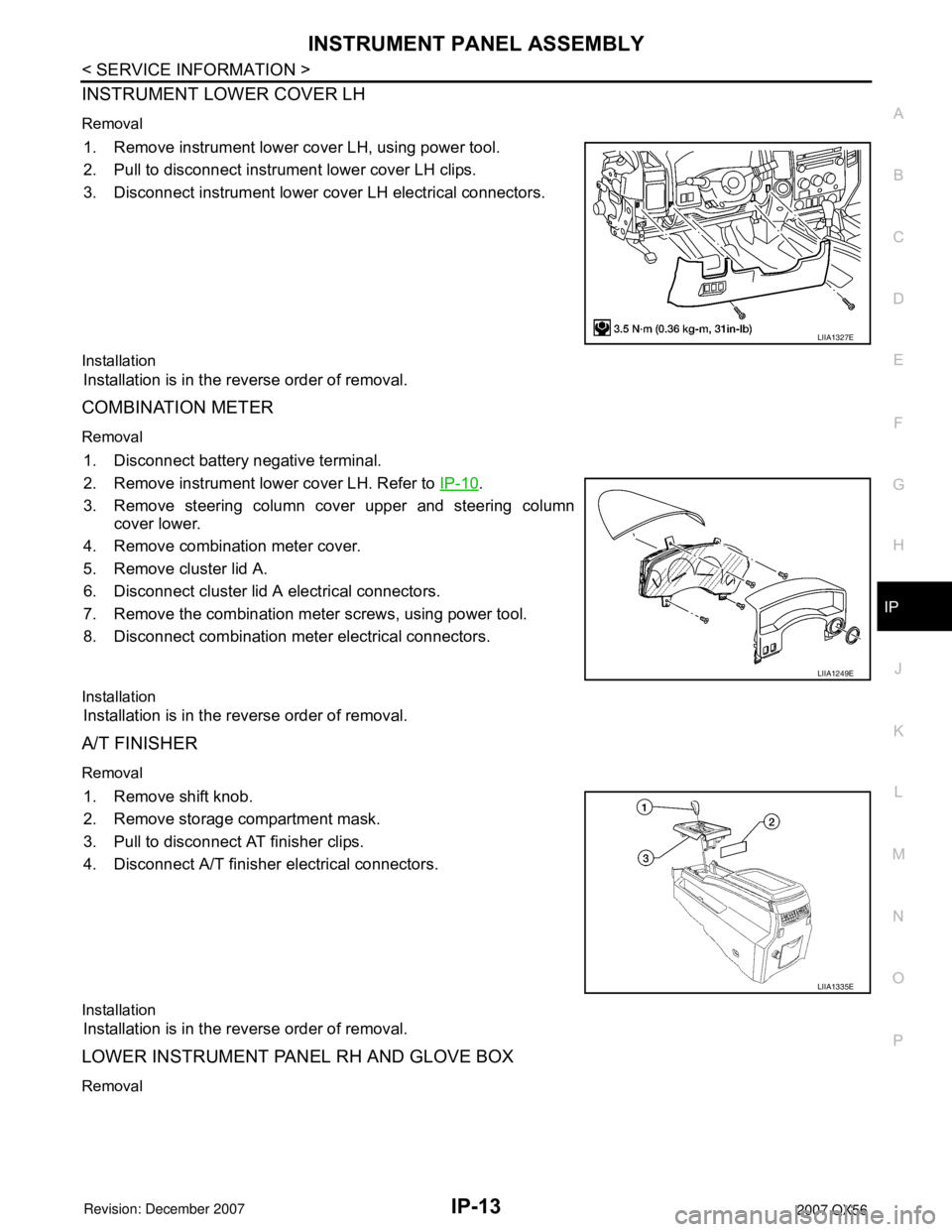 INFINITI QX56 2007 Factory Service Manual INSTRUMENT PANEL ASSEMBLY
IP-13
< SERVICE INFORMATION >
C
D
E
F
G
H
J
K
L
MA
B
IP
N
O
P
INSTRUMENT LOWER COVER LH
Removal
1. Remove instrument lower cover LH, using power tool.
2. Pull to disconnect i INFINITI QX56 2007 Factory Service Manual INSTRUMENT PANEL ASSEMBLY
IP-13
< SERVICE INFORMATION >
C
D
E
F
G
H
J
K
L
MA
B
IP
N
O
P
INSTRUMENT LOWER COVER LH
Removal
1. Remove instrument lower cover LH, using power tool.
2. Pull to disconnect i