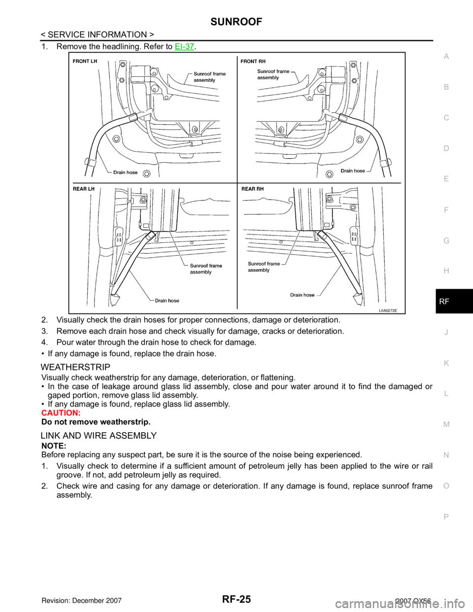 INFINITI QX56 2007 Factory Service Manual SUNROOF
RF-25
< SERVICE INFORMATION >
C
D
E
F
G
H
J
K
L
MA
B
RF
N
O
P
1. Remove the headlining. Refer to EI-37.
2. Visually check the drain hoses for proper connections, damage or deterioration.
3. Re INFINITI QX56 2007 Factory Service Manual SUNROOF
RF-25
< SERVICE INFORMATION >
C
D
E
F
G
H
J
K
L
MA
B
RF
N
O
P
1. Remove the headlining. Refer to EI-37.
2. Visually check the drain hoses for proper connections, damage or deterioration.
3. Re