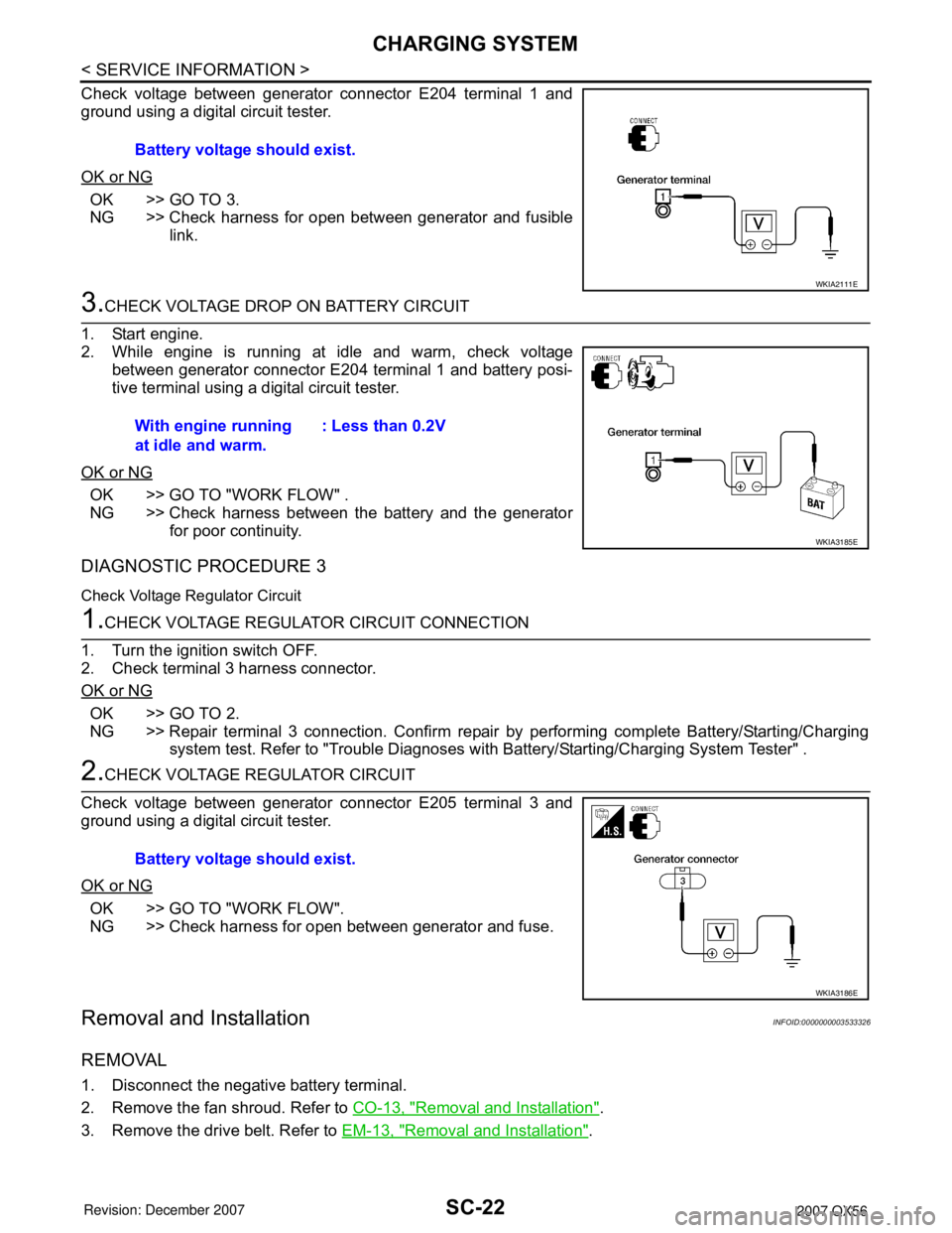 INFINITI QX56 2007 Factory Service Manual SC-22
< SERVICE INFORMATION >
CHARGING SYSTEM
Check voltage between generator connector E204 terminal 1 and
ground using a digital circuit tester.
OK or NG
OK >> GO TO 3.
NG >> Check harness for open INFINITI QX56 2007 Factory Service Manual SC-22
< SERVICE INFORMATION >
CHARGING SYSTEM
Check voltage between generator connector E204 terminal 1 and
ground using a digital circuit tester.
OK or NG
OK >> GO TO 3.
NG >> Check harness for open