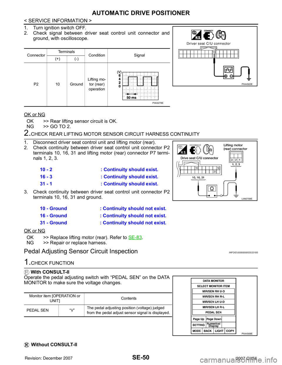 INFINITI QX56 2007 Factory Service Manual SE-50
< SERVICE INFORMATION >
AUTOMATIC DRIVE POSITIONER
1. Turn ignition switch OFF.
2. Check signal between driver seat control unit connector and
ground, with oscilloscope.
OK or NG
OK >> Rear lift INFINITI QX56 2007 Factory Service Manual SE-50
< SERVICE INFORMATION >
AUTOMATIC DRIVE POSITIONER
1. Turn ignition switch OFF.
2. Check signal between driver seat control unit connector and
ground, with oscilloscope.
OK or NG
OK >> Rear lift
