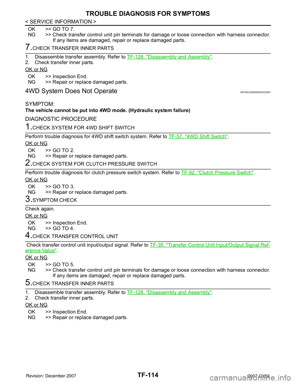 INFINITI QX56 2007 Factory Service Manual TF-114
< SERVICE INFORMATION >
TROUBLE DIAGNOSIS FOR SYMPTOMS
OK >> GO TO 7.
NG >> Check transfer control unit pin terminals for damage or loose connection with harness connector.
If any items are dam INFINITI QX56 2007 Factory Service Manual TF-114
< SERVICE INFORMATION >
TROUBLE DIAGNOSIS FOR SYMPTOMS
OK >> GO TO 7.
NG >> Check transfer control unit pin terminals for damage or loose connection with harness connector.
If any items are dam