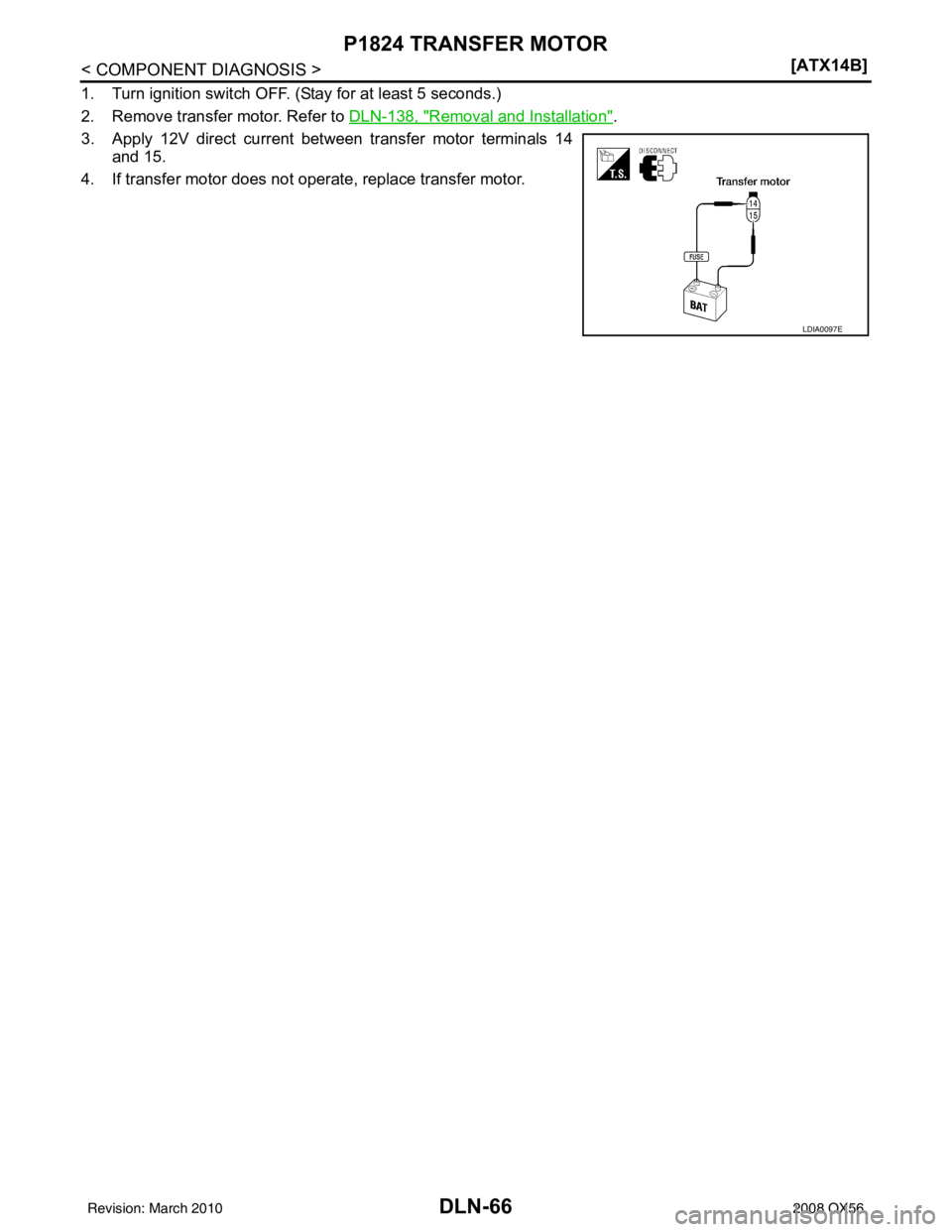 INFINITI QX56 2008  Factory Service Manual DLN-66
< COMPONENT DIAGNOSIS >[ATX14B]
P1824 TRANSFER MOTOR
1. Turn ignition switch OFF. (Stay for at least 5 seconds.)
2. Remove transfer motor. Refer to 
DLN-138, "
Removal and Installation".
3. App