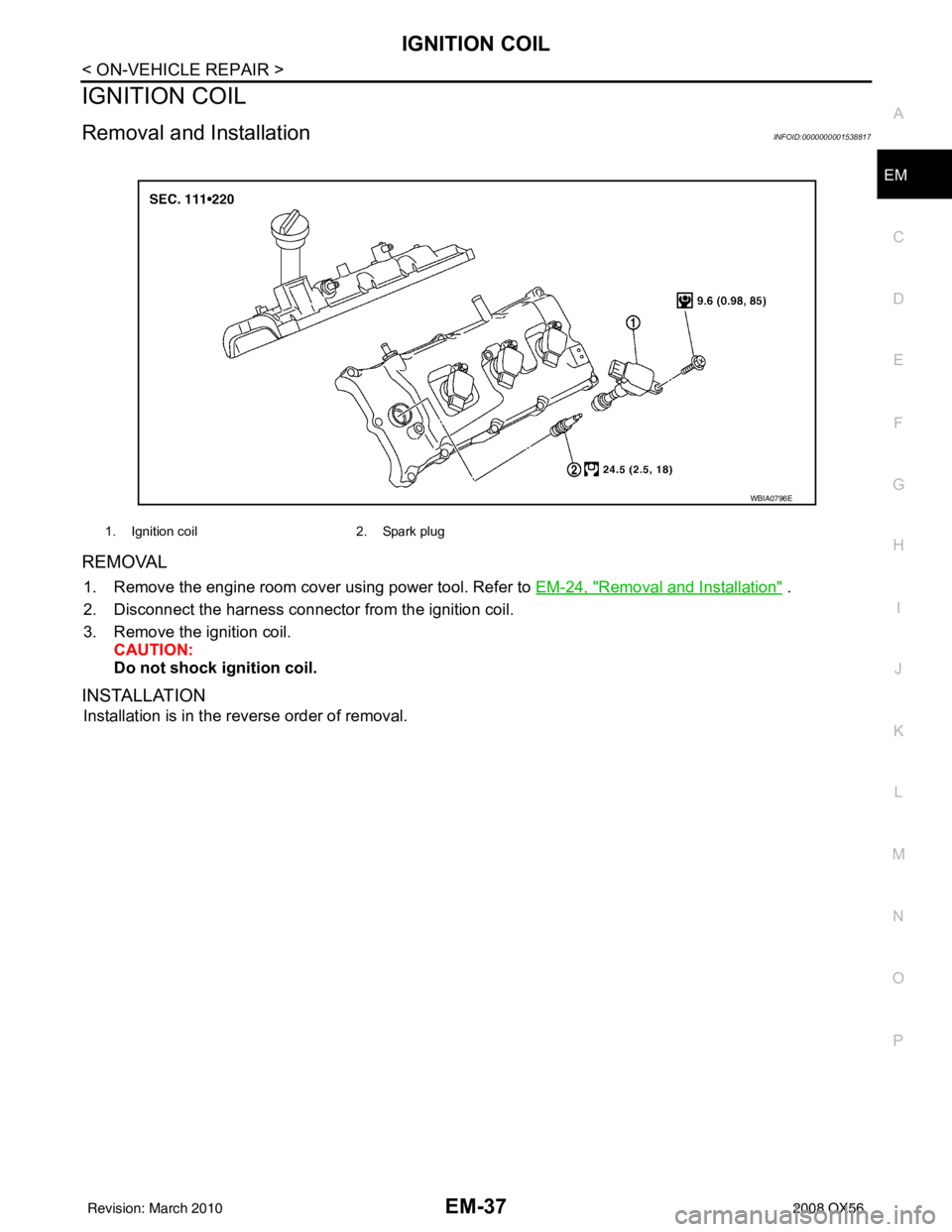 INFINITI QX56 2008  Factory Service Manual IGNITION COILEM-37
< ON-VEHICLE REPAIR >
C
DE
F
G H
I
J
K L
M A
EM
NP
O
IGNITION COIL
Removal and InstallationINFOID:0000000001538817
REMOVAL
1. Remove the engine room cover using power tool. Refer to