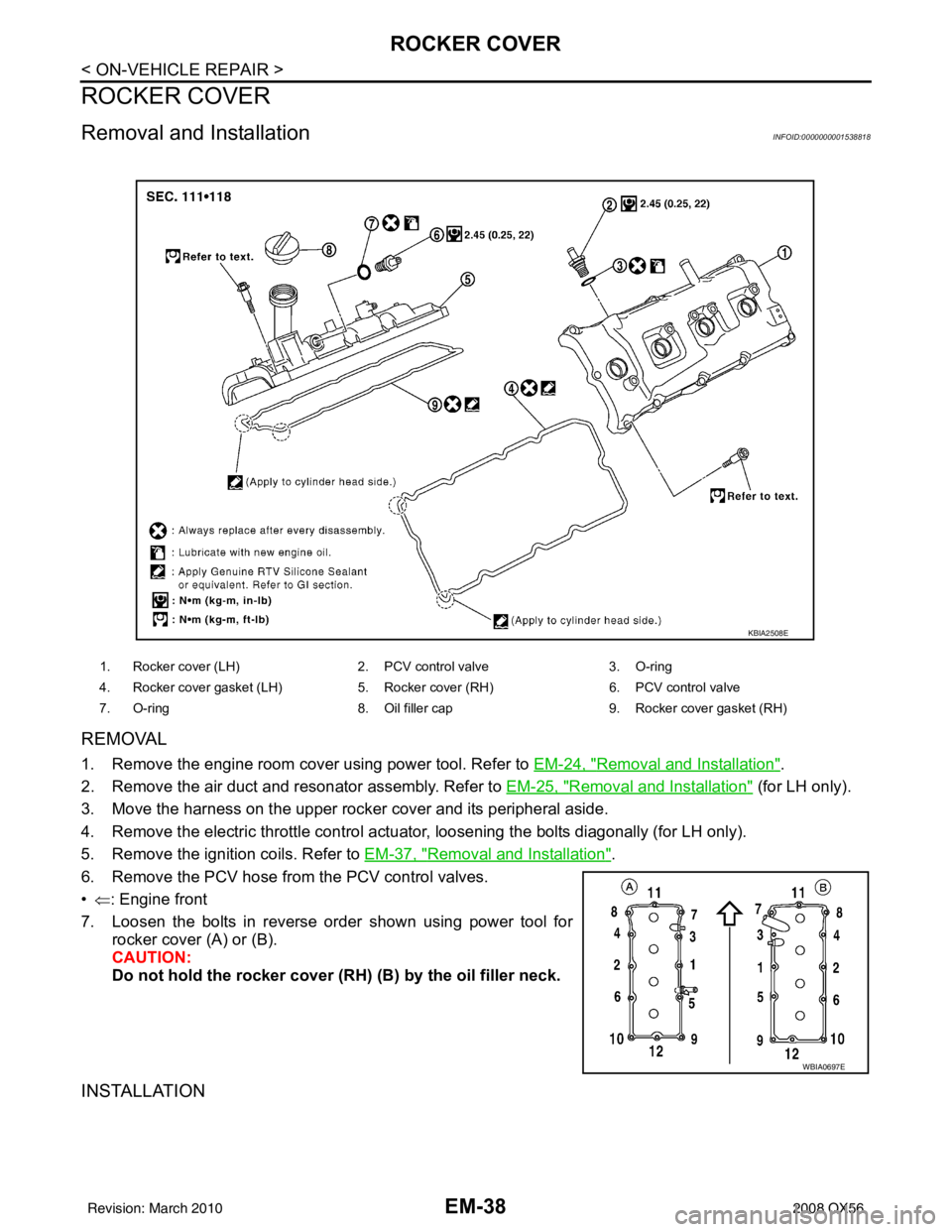 INFINITI QX56 2008 Factory Service Manual EM-38
< ON-VEHICLE REPAIR >
ROCKER COVER
ROCKER COVER
Removal and InstallationINFOID:0000000001538818
REMOVAL
1. Remove the engine room cover using power tool. Refer to EM-24, "Removal and Installatio INFINITI QX56 2008 Factory Service Manual EM-38
< ON-VEHICLE REPAIR >
ROCKER COVER
ROCKER COVER
Removal and InstallationINFOID:0000000001538818
REMOVAL
1. Remove the engine room cover using power tool. Refer to EM-24, "Removal and Installatio