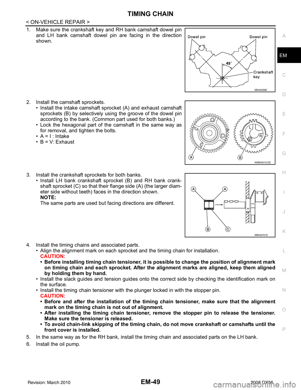 INFINITI QX56 2008  Factory Service Manual TIMING CHAINEM-49
< ON-VEHICLE REPAIR >
C
DE
F
G H
I
J
K L
M A
EM
NP
O
1. Make sure the crankshaft key and RH bank camshaft dowel pin
and LH bank camshaft dowel pin are facing in the direction
shown.
