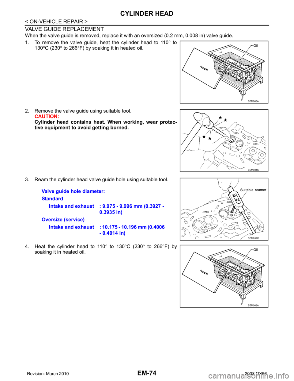 INFINITI QX56 2008  Factory Service Manual EM-74
< ON-VEHICLE REPAIR >
CYLINDER HEAD
VALVE GUIDE REPLACEMENT
When the valve guide is removed, replace it with an oversized (0.2 mm, 0.008 in) valve guide.
1. To remove the valve guide, heat the c