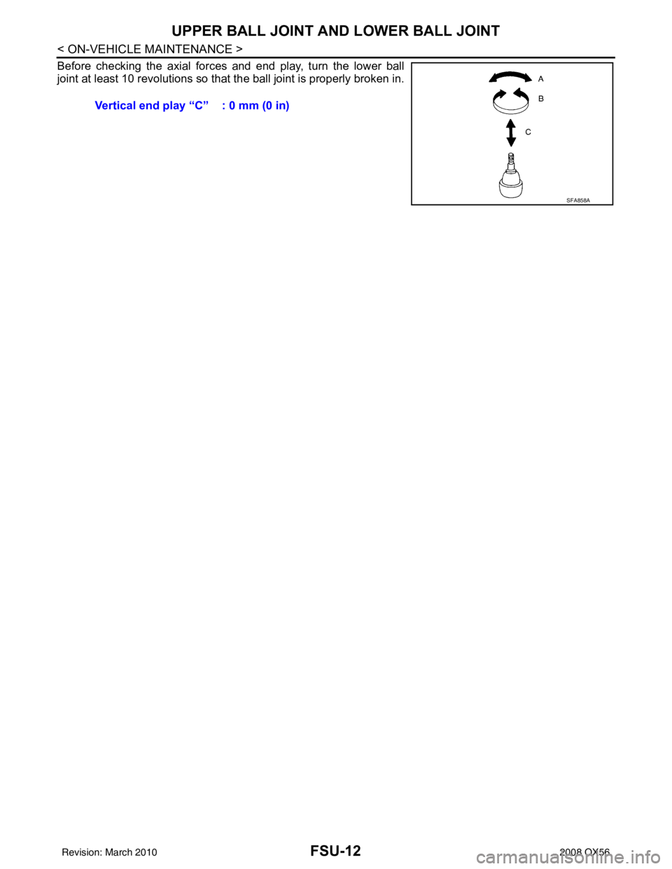 INFINITI QX56 2008  Factory Service Manual FSU-12
< ON-VEHICLE MAINTENANCE >
UPPER BALL JOINT AND LOWER BALL JOINT
Before checking the axial forces and end play, turn the lower ball
joint at least 10 revolutions so that the ball joint is prope