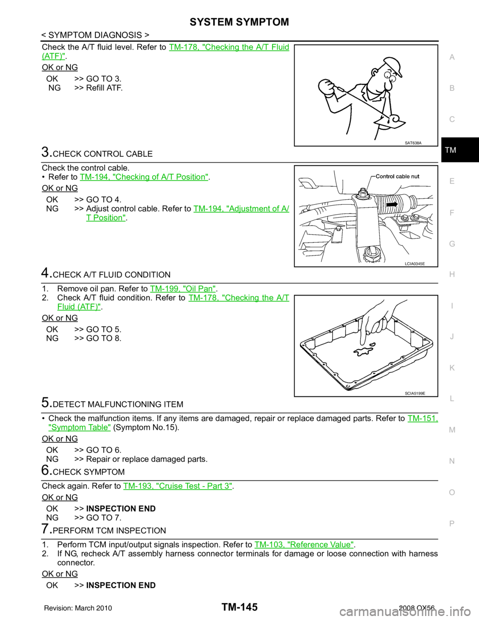 INFINITI QX56 2008  Factory Service Manual SYSTEM SYMPTOMTM-145
< SYMPTOM DIAGNOSIS >
CEF
G H
I
J
K L
M A
B
TM
N
O P
Check the A/T fluid level. Refer to  TM-178, "Checking the A/T Fluid
(ATF)".
OK or NG
OK >> GO TO 3.
 NG >> Refill ATF.
3.CHEC
