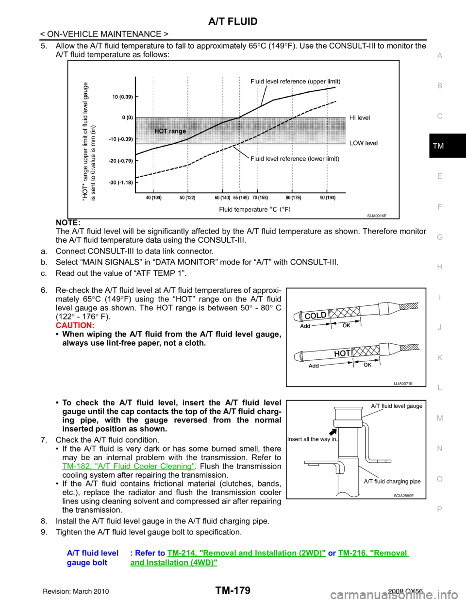 INFINITI QX56 2008  Factory Service Manual A/T FLUIDTM-179
< ON-VEHICLE MAINTENANCE >
CEF
G H
I
J
K L
M A
B
TM
N
O P
5. Allow the A/T fluid temperature to fall to approximately 65 °C (149° F). Use the CONSULT-III to monitor the
A/T fluid tem