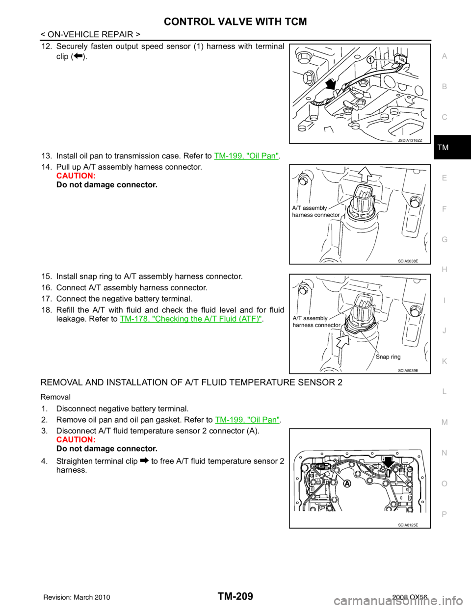 INFINITI QX56 2008 Factory Service Manual CONTROL VALVE WITH TCMTM-209
< ON-VEHICLE REPAIR >
CEF
G H
I
J
K L
M A
B
TM
N
O P
12. Securely fasten output speed sensor (1) harness with terminal clip ( ).
13. Install oil pan to transmission case. INFINITI QX56 2008 Factory Service Manual CONTROL VALVE WITH TCMTM-209
< ON-VEHICLE REPAIR >
CEF
G H
I
J
K L
M A
B
TM
N
O P
12. Securely fasten output speed sensor (1) harness with terminal clip ( ).
13. Install oil pan to transmission case.