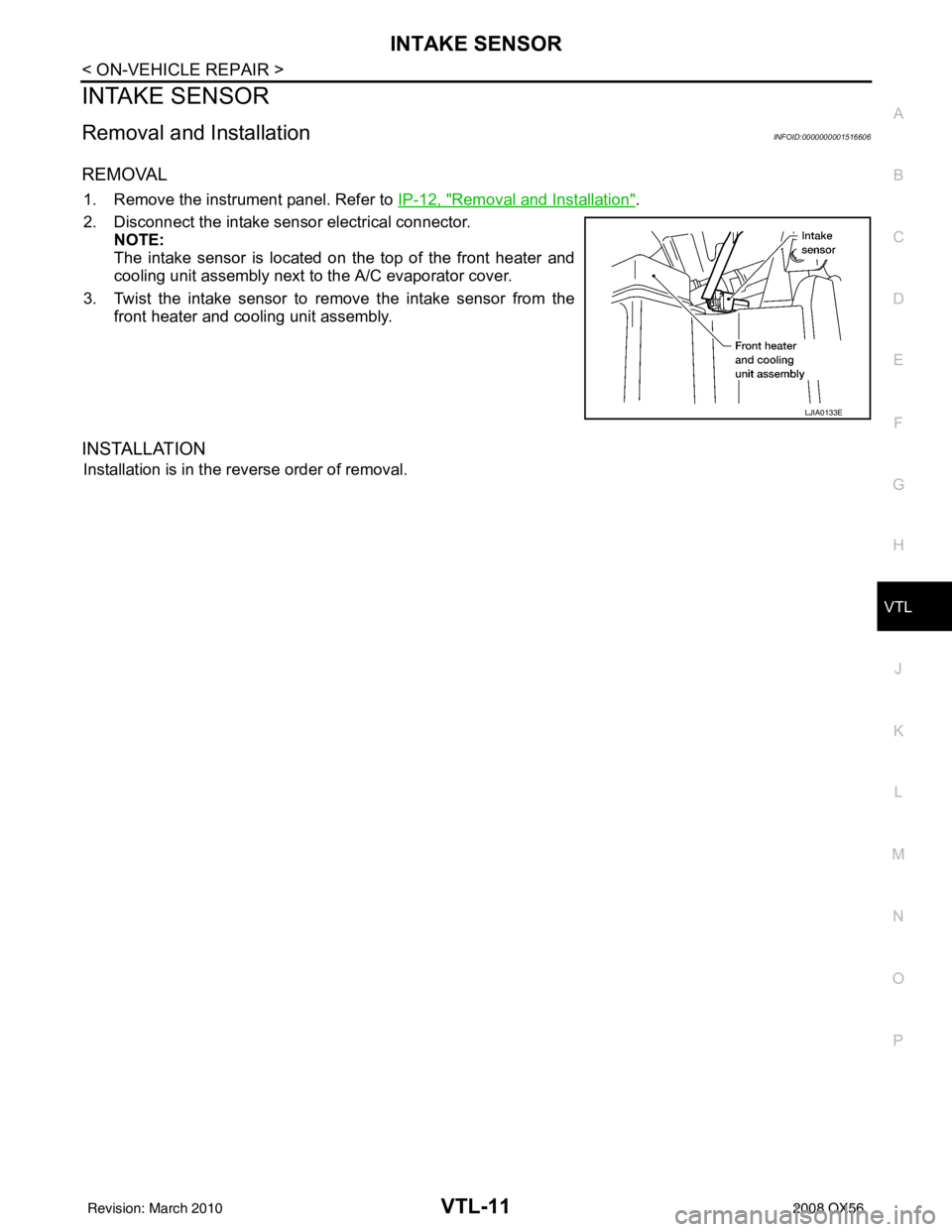 INFINITI QX56 2008  Factory Service Manual INTAKE SENSORVTL-11
< ON-VEHICLE REPAIR >
C
DE
F
G H
J
K L
M A
B
VTL
N
O P
INTAKE SENSOR
Removal and InstallationINFOID:0000000001516606
REMOVAL
1. Remove the instrument panel. Refer to  IP-12, "Remov
