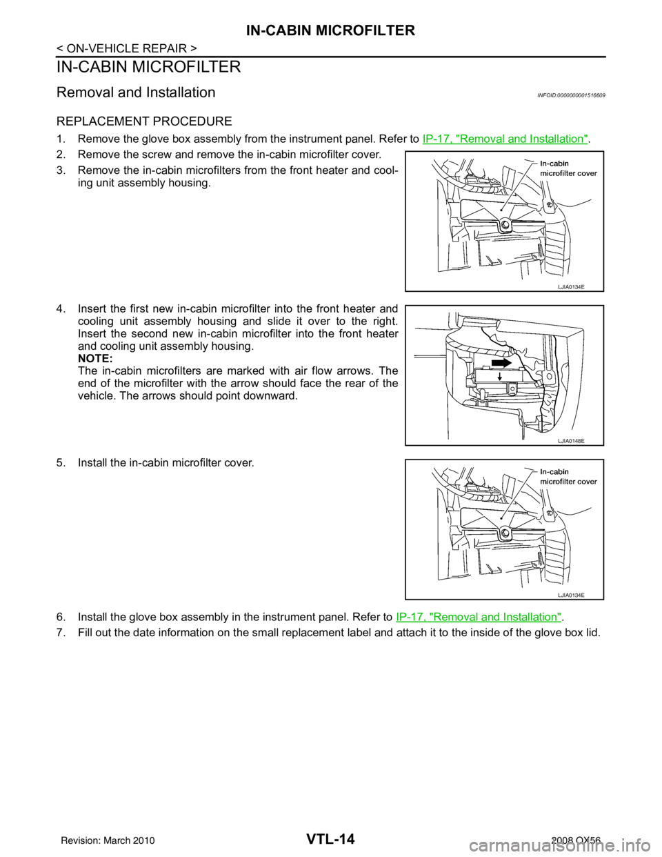 INFINITI QX56 2008 Factory Service Manual VTL-14
< ON-VEHICLE REPAIR >
IN-CABIN MICROFILTER
IN-CABIN MICROFILTER
Removal and InstallationINFOID:0000000001516609
REPLACEMENT PROCEDURE
1. Remove the glove box assembly from the instrument panel. INFINITI QX56 2008 Factory Service Manual VTL-14
< ON-VEHICLE REPAIR >
IN-CABIN MICROFILTER
IN-CABIN MICROFILTER
Removal and InstallationINFOID:0000000001516609
REPLACEMENT PROCEDURE
1. Remove the glove box assembly from the instrument panel.