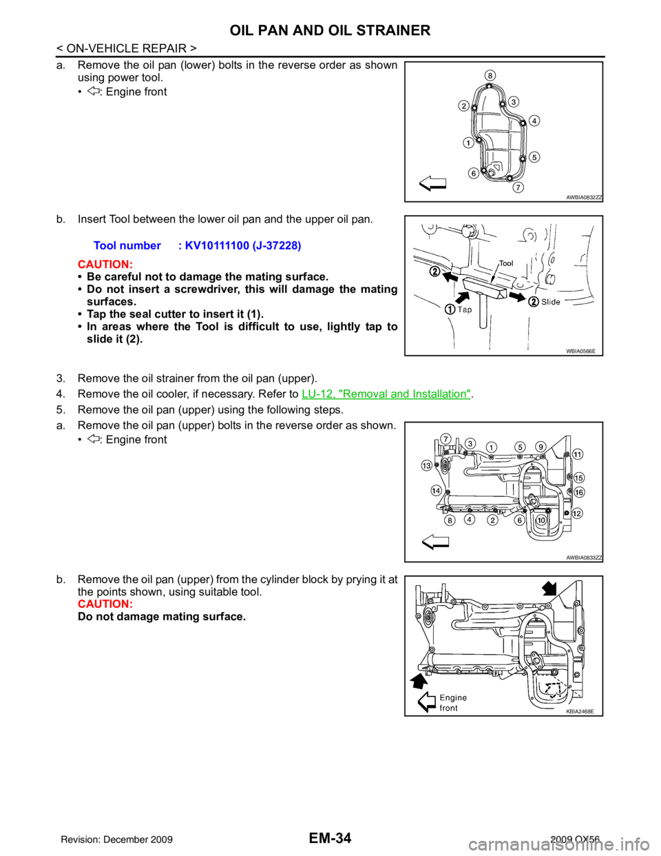 INFINITI QX56 2009 Factory Service Manual EM-34
< ON-VEHICLE REPAIR >
OIL PAN AND OIL STRAINER
a. Remove the oil pan (lower) bolts in the reverse order as shownusing power tool.
• : Engine front
b. Insert Tool between the lower oil pan and INFINITI QX56 2009 Factory Service Manual EM-34
< ON-VEHICLE REPAIR >
OIL PAN AND OIL STRAINER
a. Remove the oil pan (lower) bolts in the reverse order as shownusing power tool.
• : Engine front
b. Insert Tool between the lower oil pan and