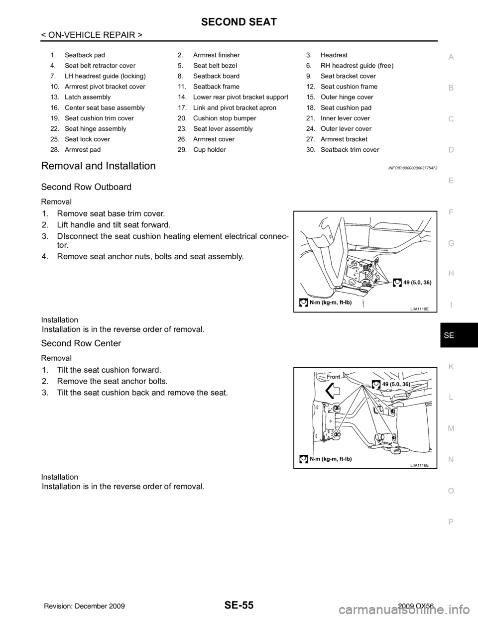 INFINITI QX56 2009 Factory Service Manual SECOND SEATSE-55
< ON-VEHICLE REPAIR >
C
DE
F
G H
I
K L
M A
B
SE
N
O P
Removal and InstallationINFOID:0000000003775472
Second Row Outboard
Removal
1. Remove seat base trim cover.
2. Lift handle and ti INFINITI QX56 2009 Factory Service Manual SECOND SEATSE-55
< ON-VEHICLE REPAIR >
C
DE
F
G H
I
K L
M A
B
SE
N
O P
Removal and InstallationINFOID:0000000003775472
Second Row Outboard
Removal
1. Remove seat base trim cover.
2. Lift handle and ti